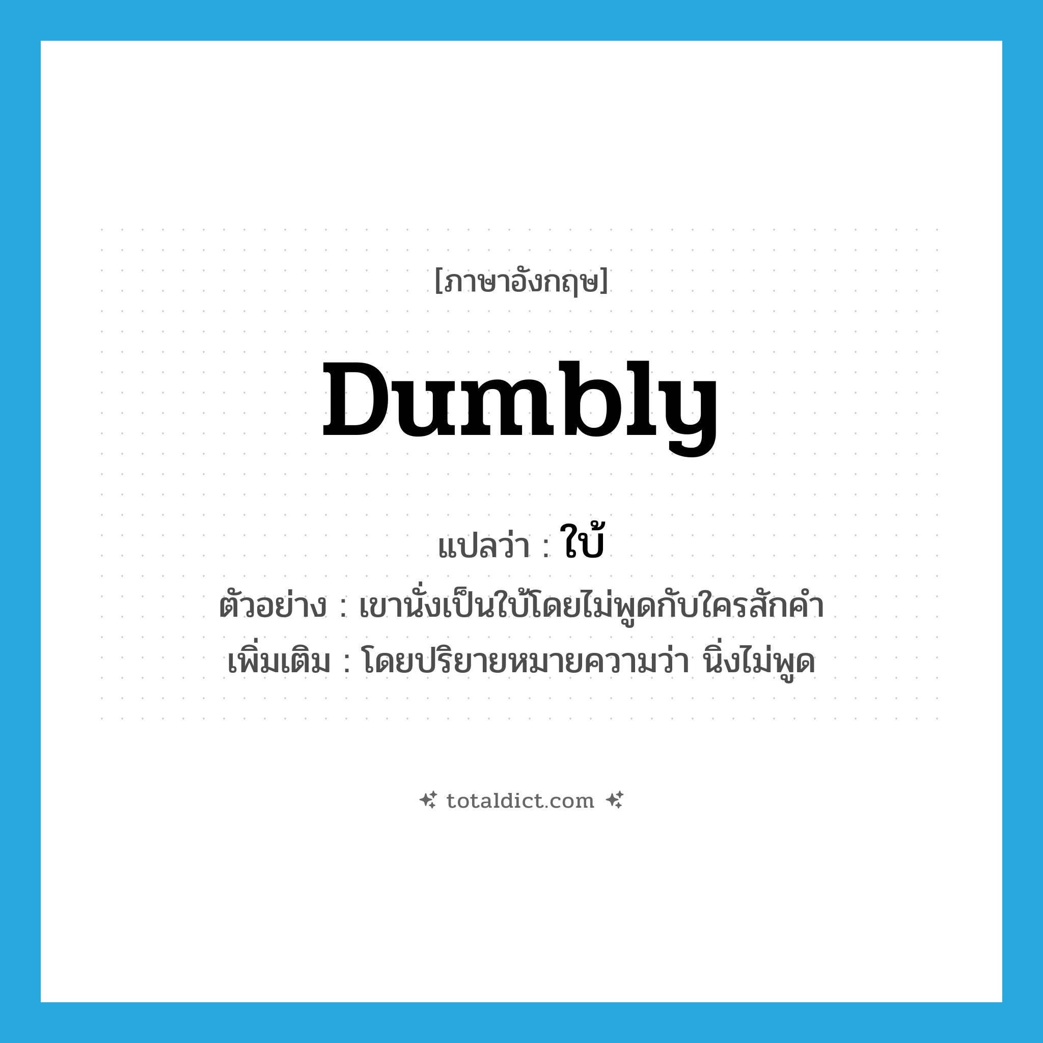ใบ้ ภาษาอังกฤษ?, คำศัพท์ภาษาอังกฤษ ใบ้ แปลว่า dumbly ประเภท ADV ตัวอย่าง เขานั่งเป็นใบ้โดยไม่พูดกับใครสักคำ เพิ่มเติม โดยปริยายหมายความว่า นิ่งไม่พูด หมวด ADV