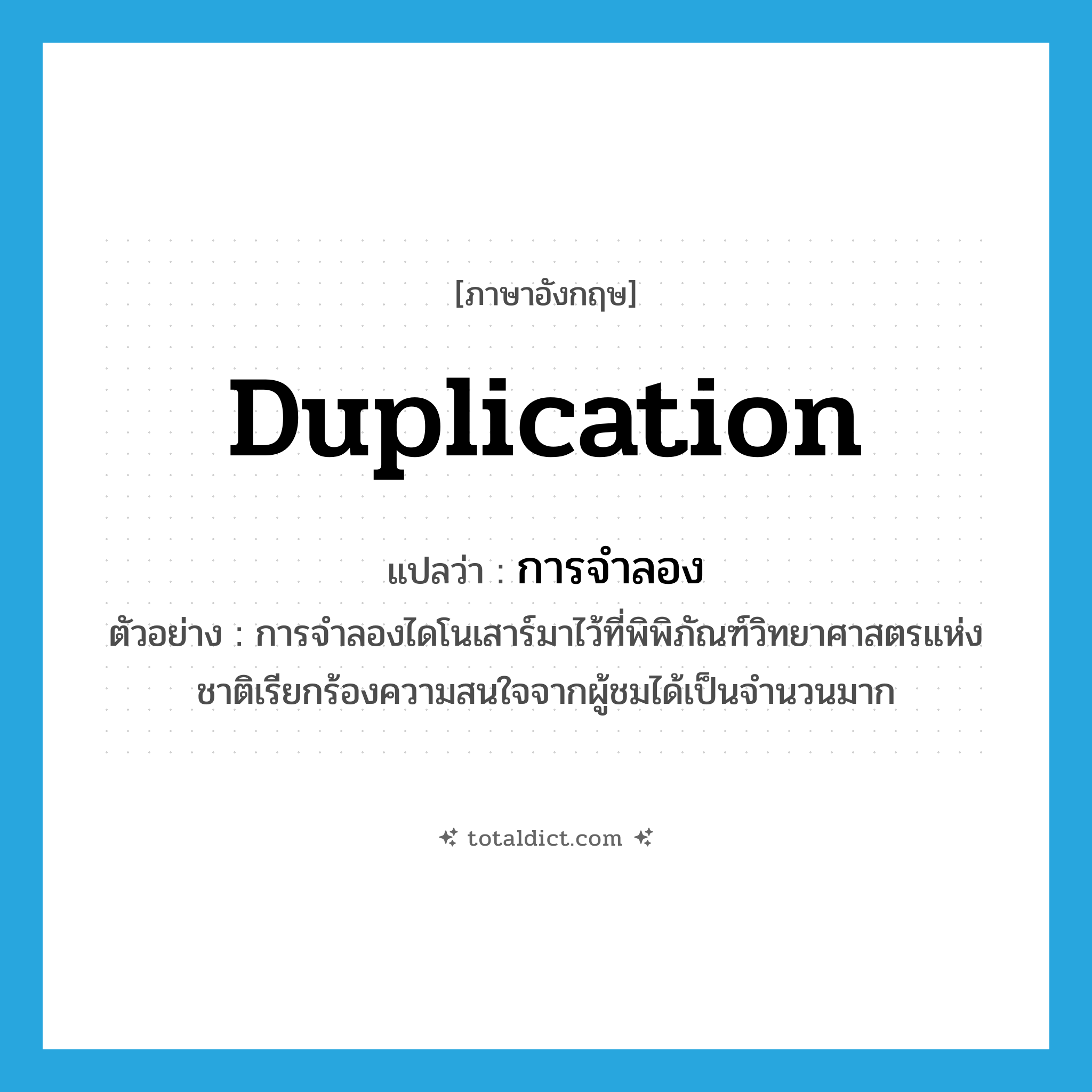 duplication แปลว่า?, คำศัพท์ภาษาอังกฤษ duplication แปลว่า การจำลอง ประเภท N ตัวอย่าง การจำลองไดโนเสาร์มาไว้ที่พิพิภัณฑ์วิทยาศาสตรแห่งชาติเรียกร้องความสนใจจากผู้ชมได้เป็นจำนวนมาก หมวด N
