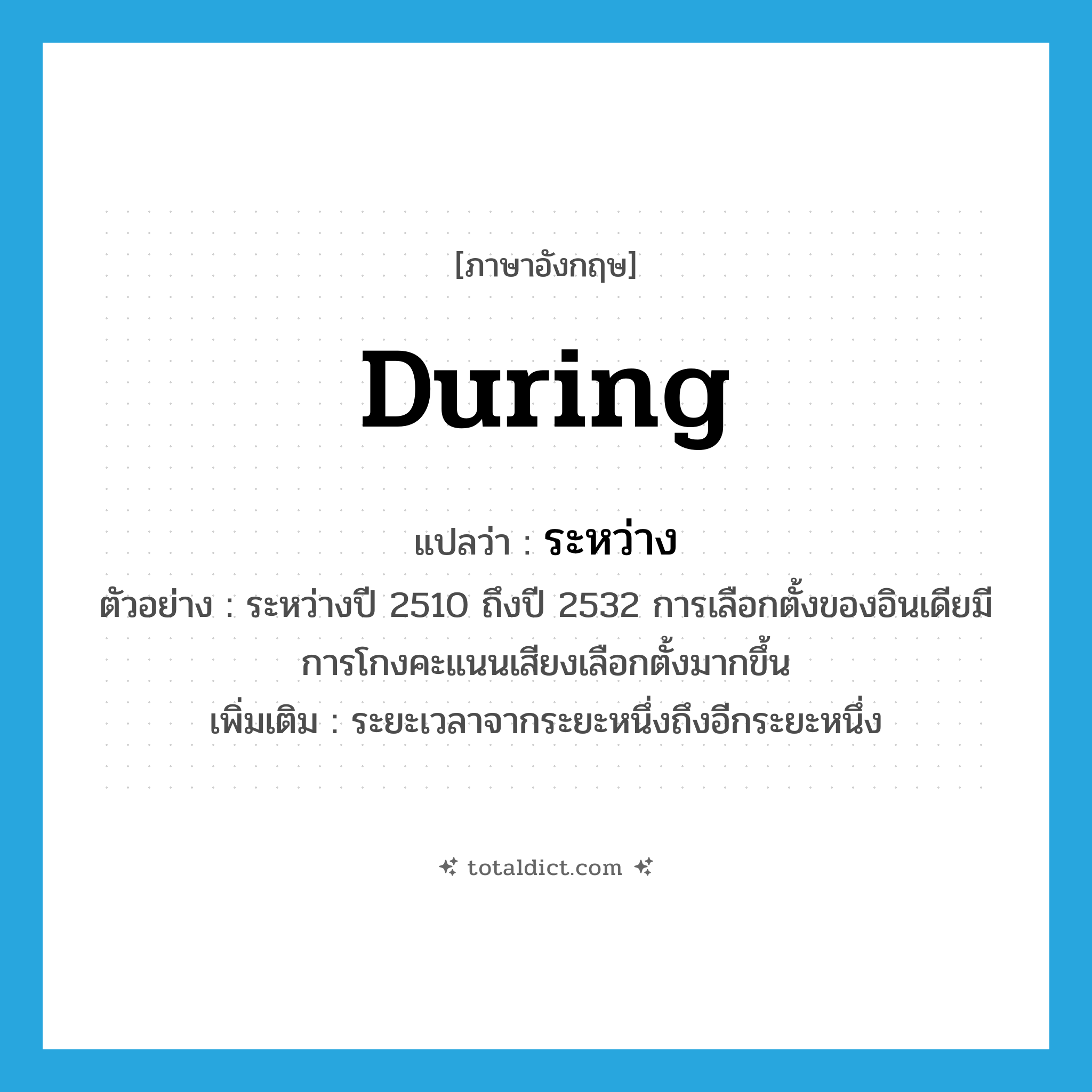 ระหว่าง ภาษาอังกฤษ?, คำศัพท์ภาษาอังกฤษ ระหว่าง แปลว่า during ประเภท PREP ตัวอย่าง ระหว่างปี 2510 ถึงปี 2532 การเลือกตั้งของอินเดียมีการโกงคะแนนเสียงเลือกตั้งมากขึ้น เพิ่มเติม ระยะเวลาจากระยะหนึ่งถึงอีกระยะหนึ่ง หมวด PREP