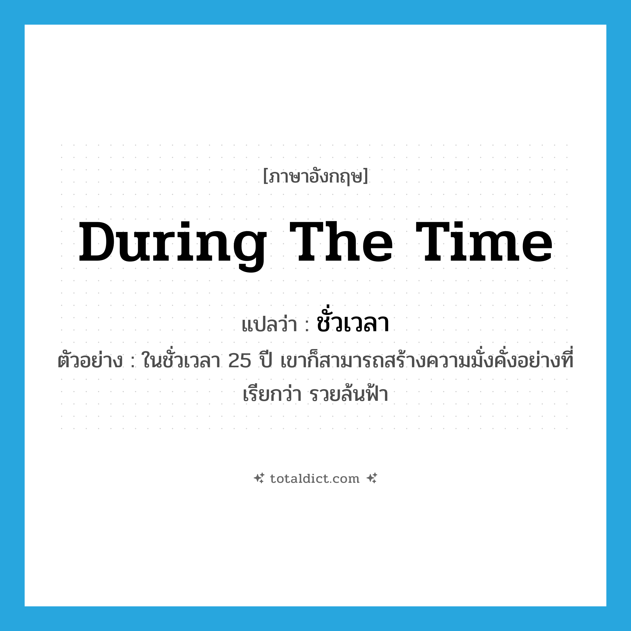 during the time แปลว่า?, คำศัพท์ภาษาอังกฤษ during the time แปลว่า ชั่วเวลา ประเภท N ตัวอย่าง ในชั่วเวลา 25 ปี เขาก็สามารถสร้างความมั่งคั่งอย่างที่เรียกว่า รวยล้นฟ้า หมวด N