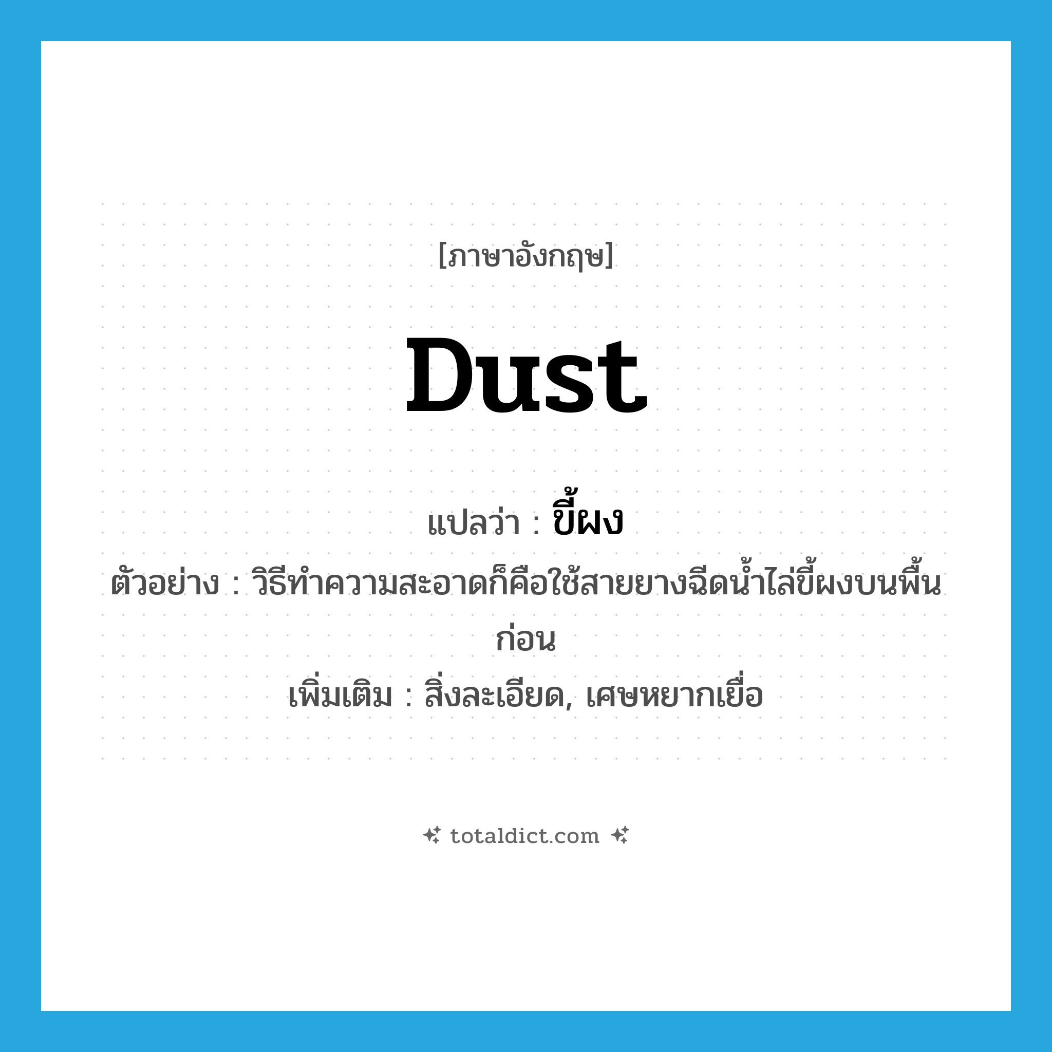 ขี้ผง ภาษาอังกฤษ?, คำศัพท์ภาษาอังกฤษ ขี้ผง แปลว่า dust ประเภท N ตัวอย่าง วิธีทำความสะอาดก็คือใช้สายยางฉีดน้ำไล่ขี้ผงบนพื้นก่อน เพิ่มเติม สิ่งละเอียด, เศษหยากเยื่อ หมวด N