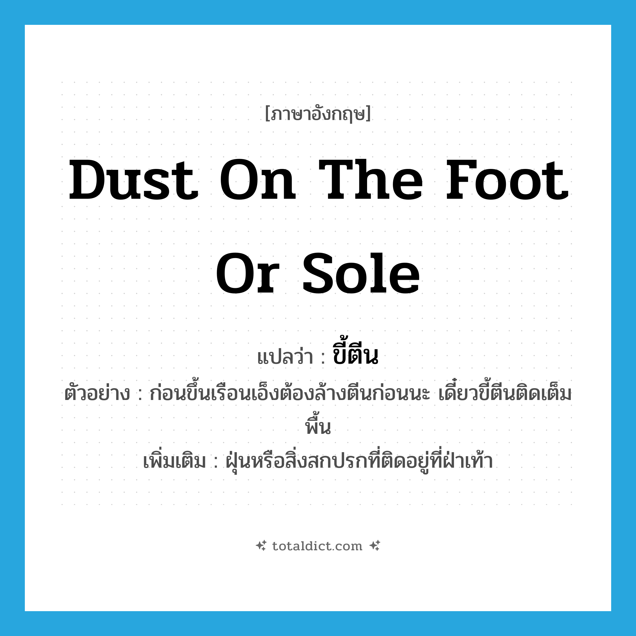 dust on the foot or sole แปลว่า?, คำศัพท์ภาษาอังกฤษ dust on the foot or sole แปลว่า ขี้ตีน ประเภท N ตัวอย่าง ก่อนขึ้นเรือนเอ็งต้องล้างตีนก่อนนะ เดี๋ยวขี้ตีนติดเต็มพื้น เพิ่มเติม ฝุ่นหรือสิ่งสกปรกที่ติดอยู่ที่ฝ่าเท้า หมวด N