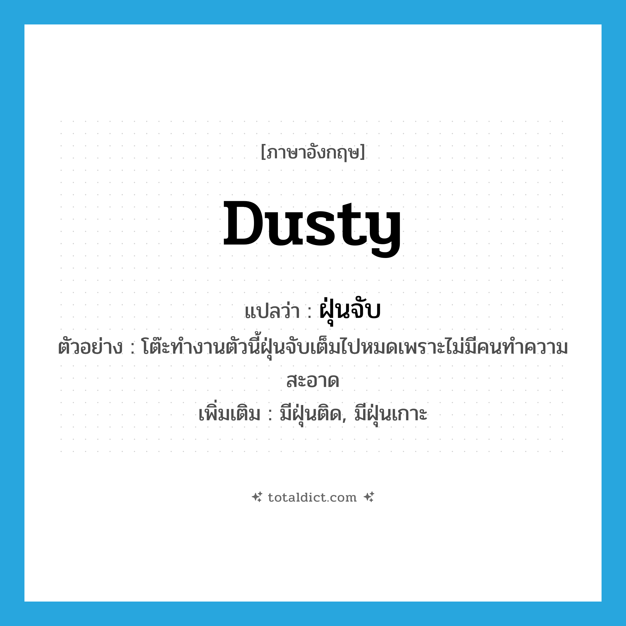 dusty แปลว่า?, คำศัพท์ภาษาอังกฤษ dusty แปลว่า ฝุ่นจับ ประเภท N ตัวอย่าง โต๊ะทำงานตัวนี้ฝุ่นจับเต็มไปหมดเพราะไม่มีคนทำความสะอาด เพิ่มเติม มีฝุ่นติด, มีฝุ่นเกาะ หมวด N