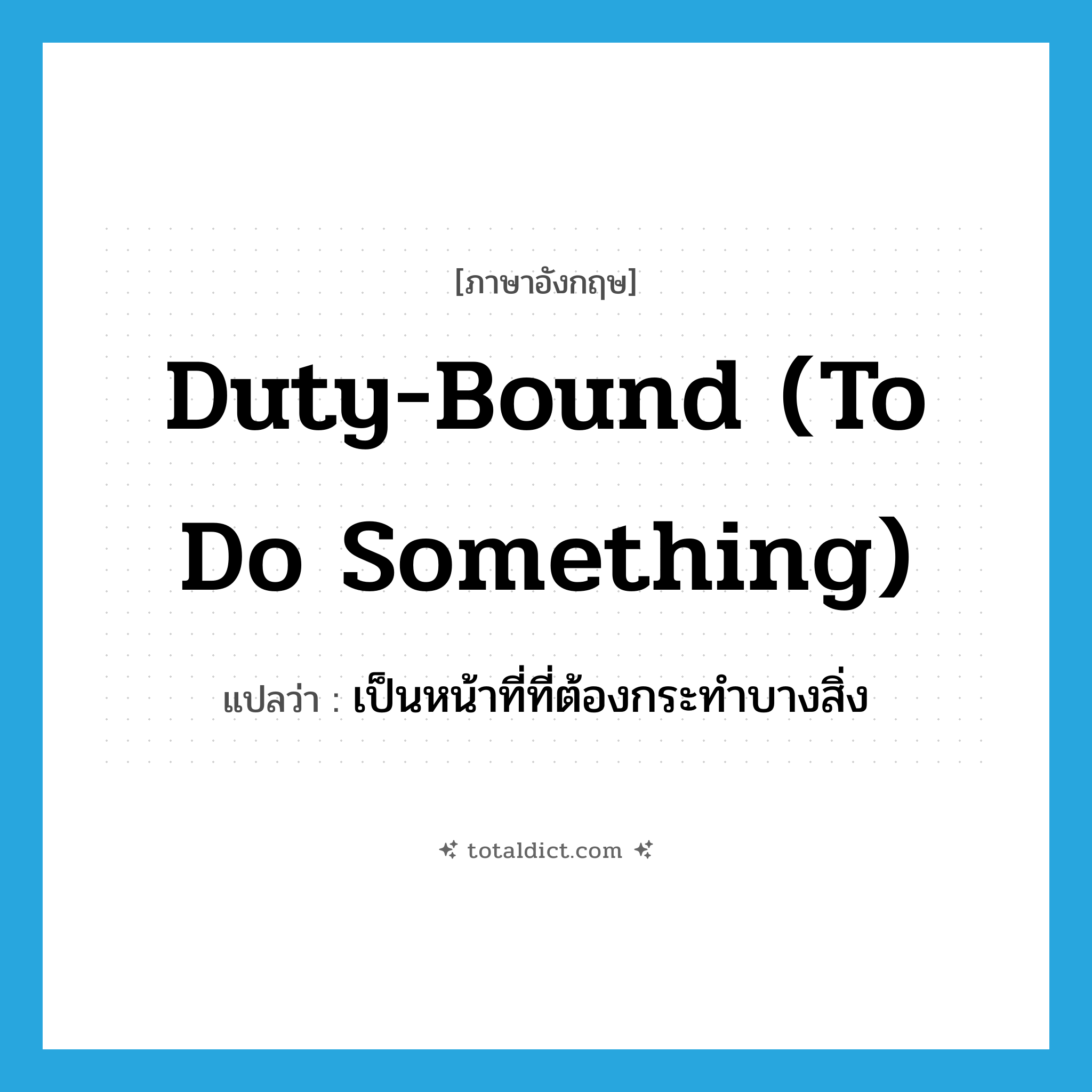 duty-bound (to do something) แปลว่า?, คำศัพท์ภาษาอังกฤษ duty-bound (to do something) แปลว่า เป็นหน้าที่ที่ต้องกระทำบางสิ่ง ประเภท IDM หมวด IDM