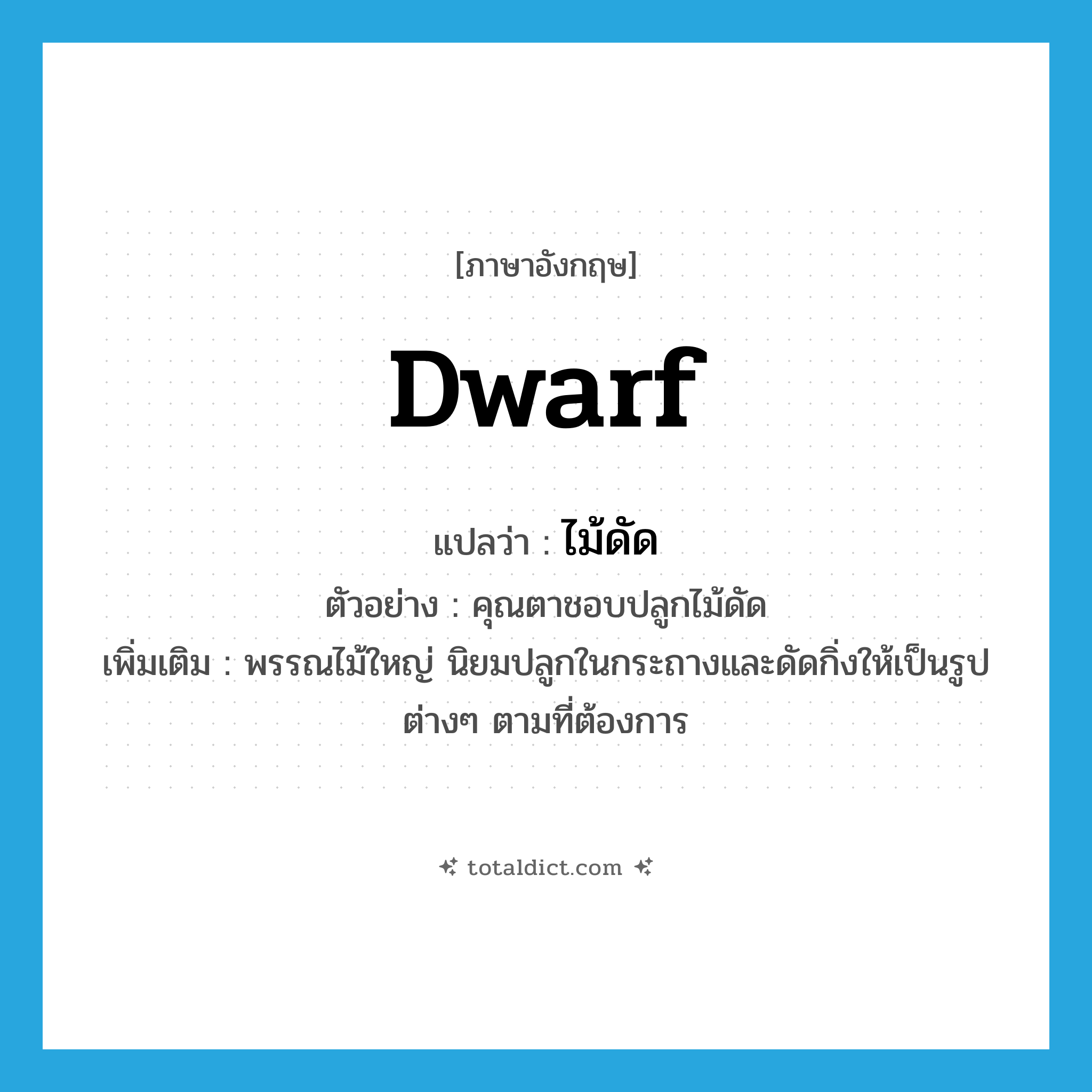 dwarf แปลว่า?, คำศัพท์ภาษาอังกฤษ dwarf แปลว่า ไม้ดัด ประเภท N ตัวอย่าง คุณตาชอบปลูกไม้ดัด เพิ่มเติม พรรณไม้ใหญ่ นิยมปลูกในกระถางและดัดกิ่งให้เป็นรูปต่างๆ ตามที่ต้องการ หมวด N