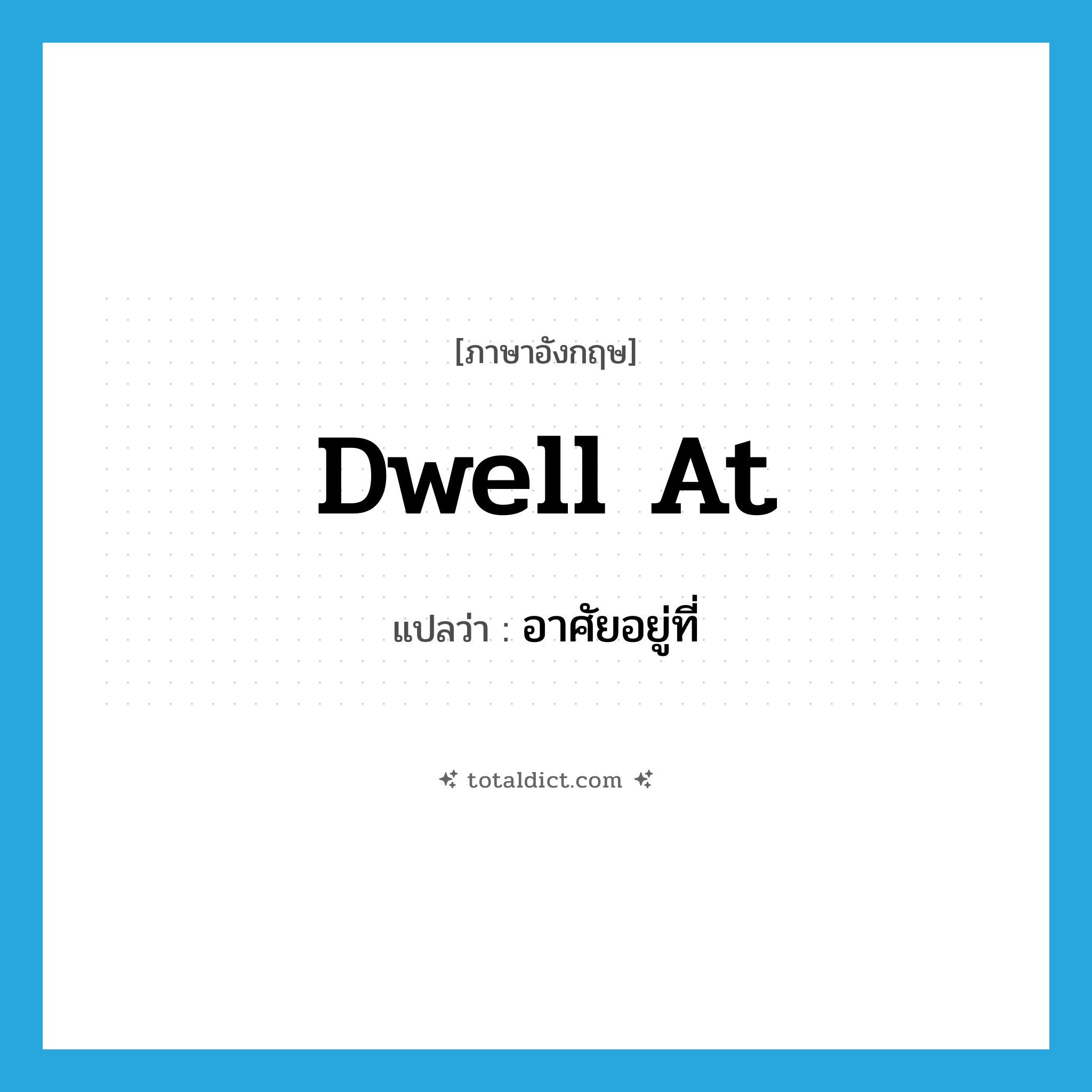 อาศัยอยู่ที่ ภาษาอังกฤษ?, คำศัพท์ภาษาอังกฤษ อาศัยอยู่ที่ แปลว่า dwell at ประเภท PHRV หมวด PHRV