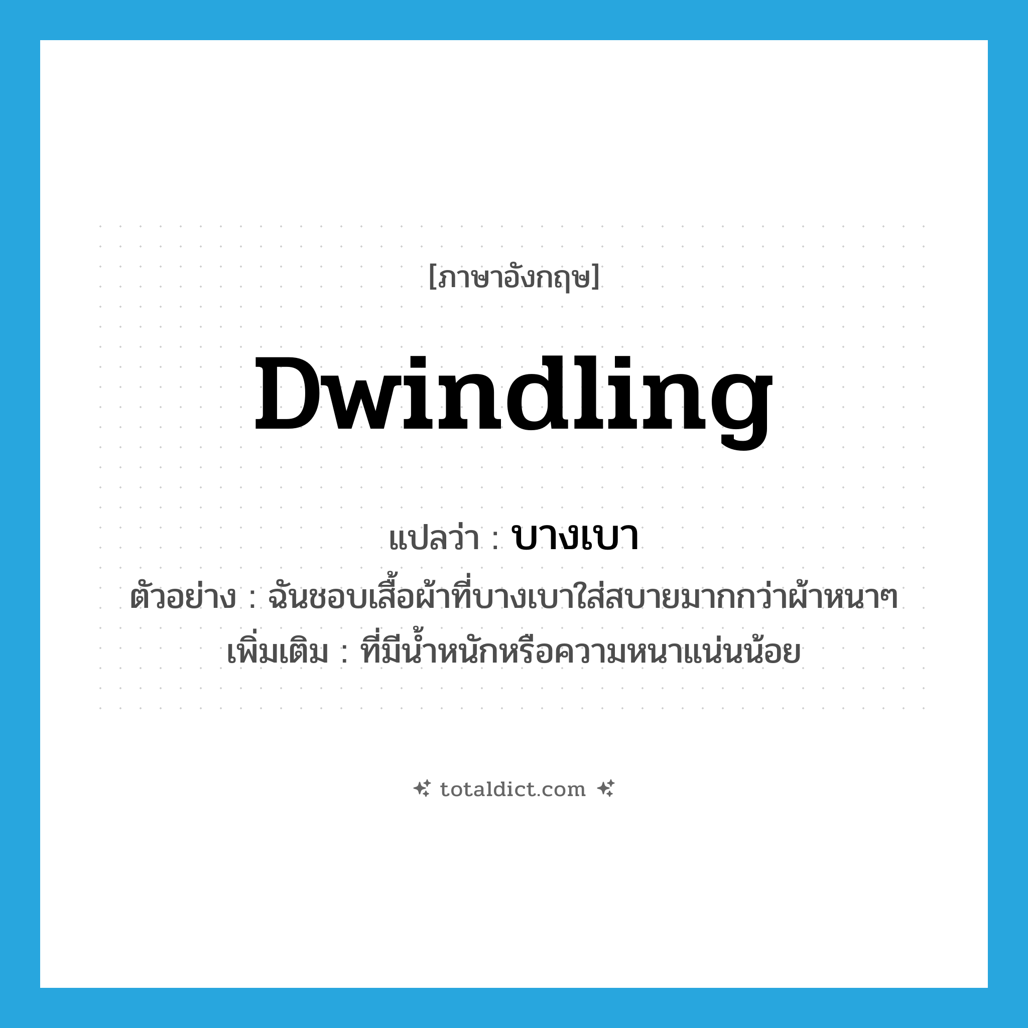 บางเบา ภาษาอังกฤษ?, คำศัพท์ภาษาอังกฤษ บางเบา แปลว่า dwindling ประเภท ADJ ตัวอย่าง ฉันชอบเสื้อผ้าที่บางเบาใส่สบายมากกว่าผ้าหนาๆ เพิ่มเติม ที่มีน้ำหนักหรือความหนาแน่นน้อย หมวด ADJ