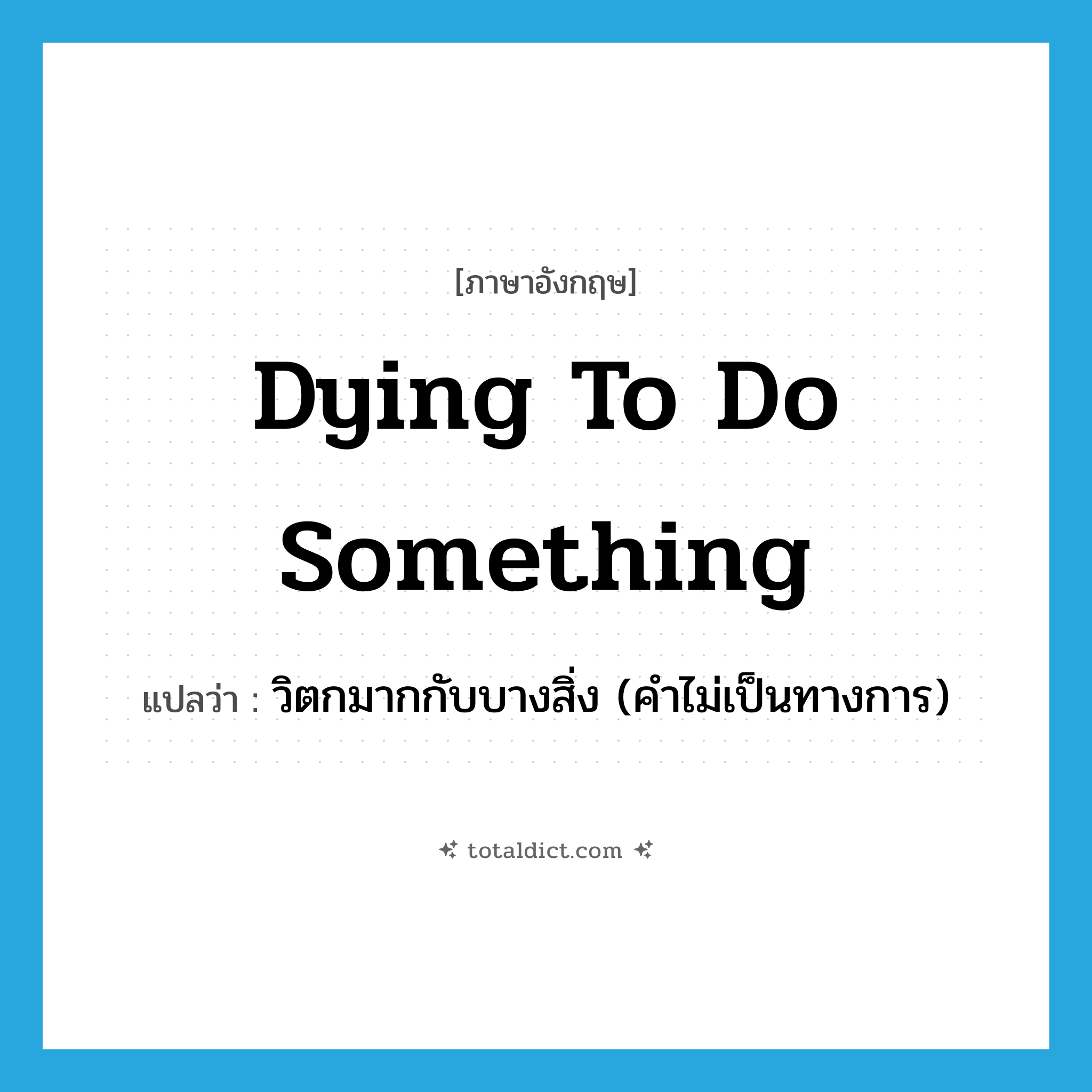 dying to do something แปลว่า?, คำศัพท์ภาษาอังกฤษ dying to do something แปลว่า วิตกมากกับบางสิ่ง (คำไม่เป็นทางการ) ประเภท IDM หมวด IDM