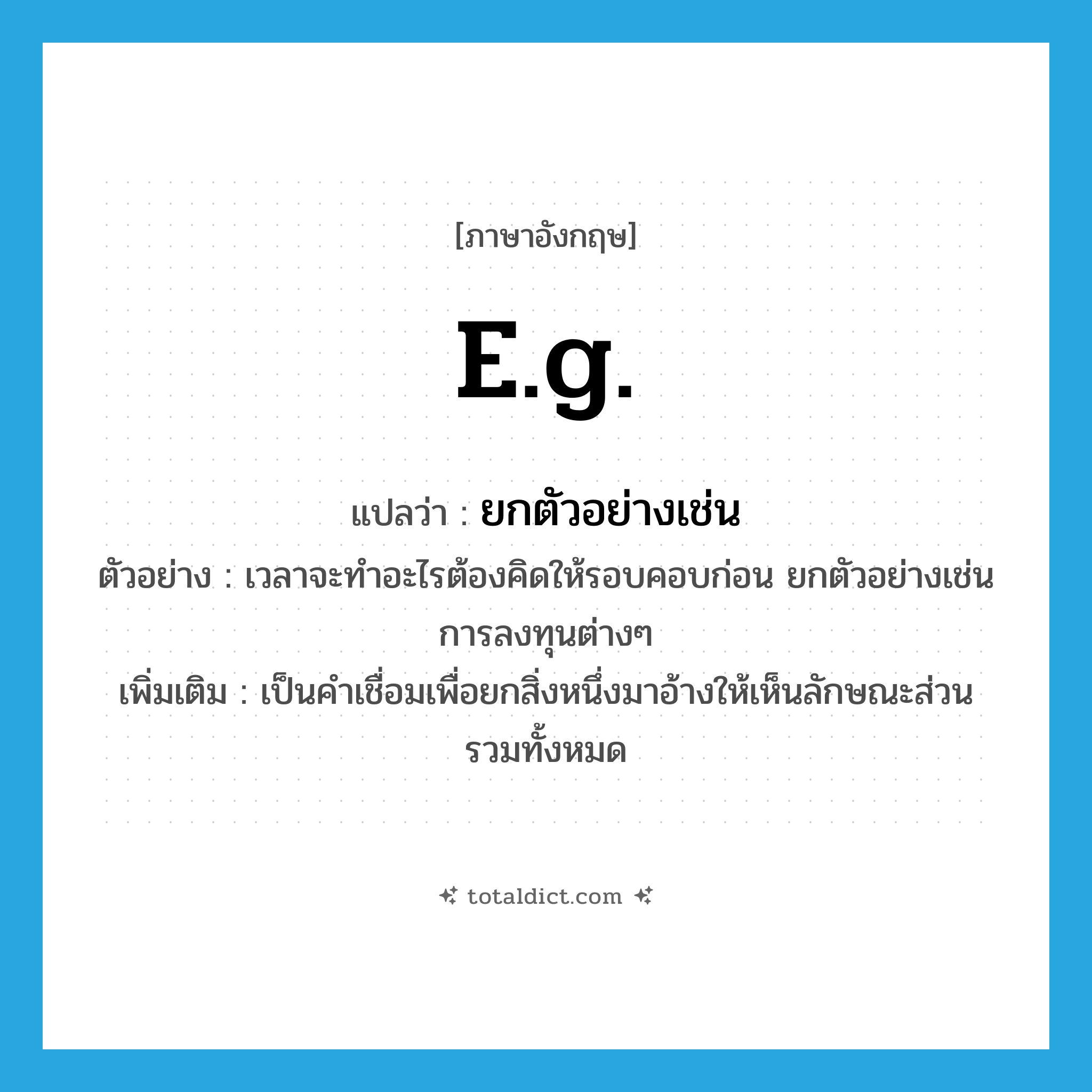 e.g. แปลว่า?, คำศัพท์ภาษาอังกฤษ e.g. แปลว่า ยกตัวอย่างเช่น ประเภท CONJ ตัวอย่าง เวลาจะทำอะไรต้องคิดให้รอบคอบก่อน ยกตัวอย่างเช่น การลงทุนต่างๆ เพิ่มเติม เป็นคำเชื่อมเพื่อยกสิ่งหนึ่งมาอ้างให้เห็นลักษณะส่วนรวมทั้งหมด หมวด CONJ