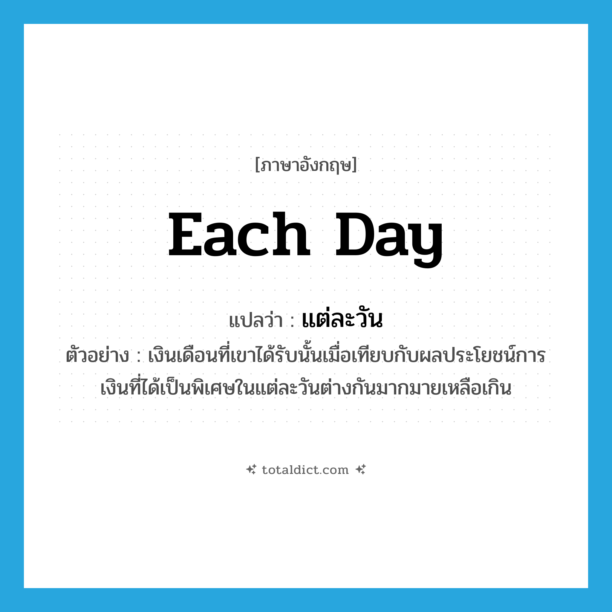 แต่ละวัน ภาษาอังกฤษ?, คำศัพท์ภาษาอังกฤษ แต่ละวัน แปลว่า each day ประเภท ADV ตัวอย่าง เงินเดือนที่เขาได้รับนั้นเมื่อเทียบกับผลประโยชน์การเงินที่ได้เป็นพิเศษในแต่ละวันต่างกันมากมายเหลือเกิน หมวด ADV