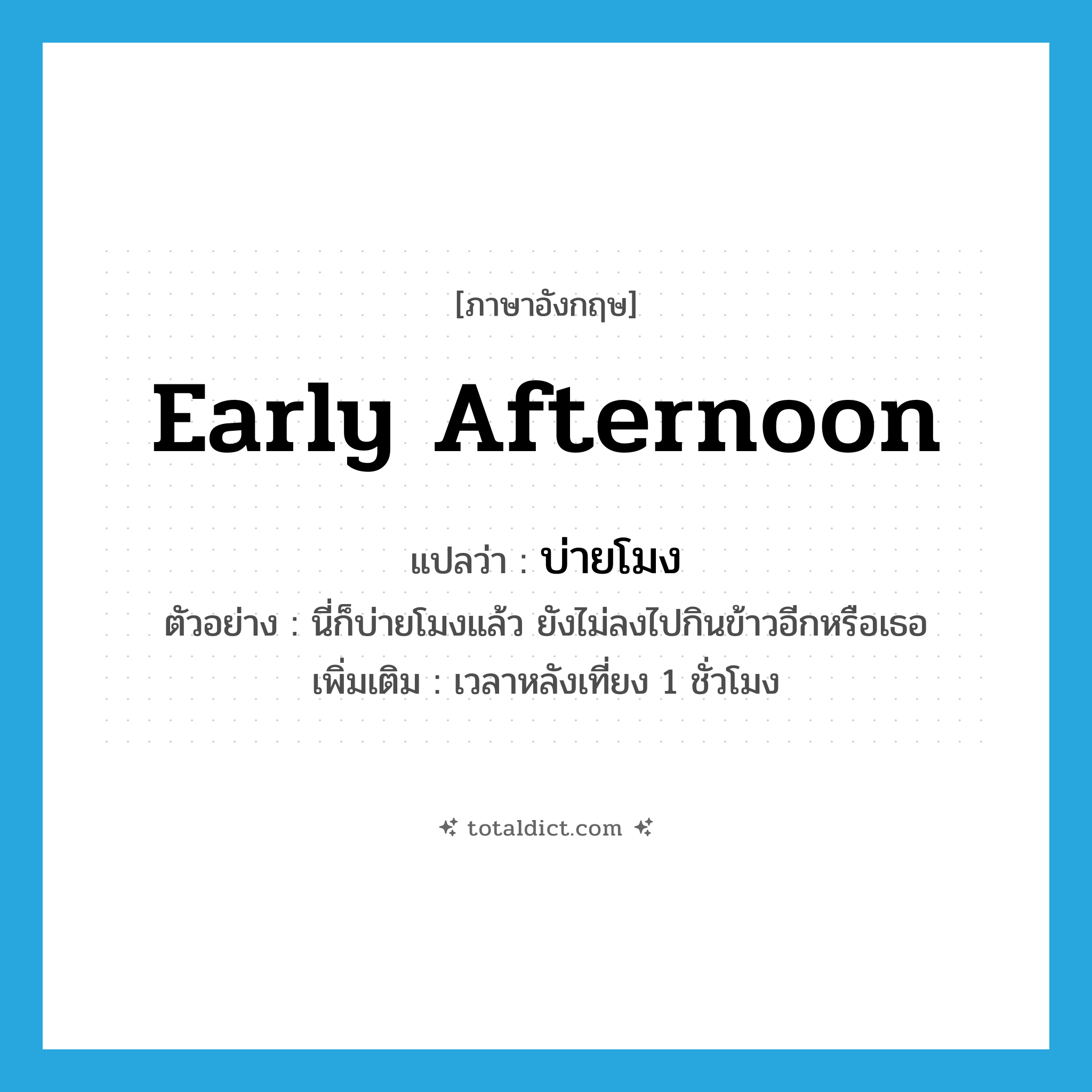 early afternoon แปลว่า?, คำศัพท์ภาษาอังกฤษ early afternoon แปลว่า บ่ายโมง ประเภท N ตัวอย่าง นี่ก็บ่ายโมงแล้ว ยังไม่ลงไปกินข้าวอีกหรือเธอ เพิ่มเติม เวลาหลังเที่ยง 1 ชั่วโมง หมวด N