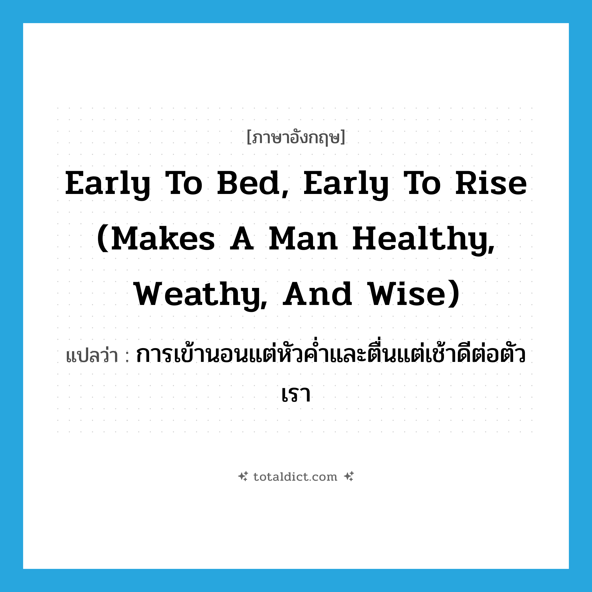 Early to bed, early to rise (makes a man healthy, weathy, and wise) แปลว่า?, คำศัพท์ภาษาอังกฤษ Early to bed, early to rise (makes a man healthy, weathy, and wise) แปลว่า การเข้านอนแต่หัวค่ำและตื่นแต่เช้าดีต่อตัวเรา ประเภท IDM หมวด IDM