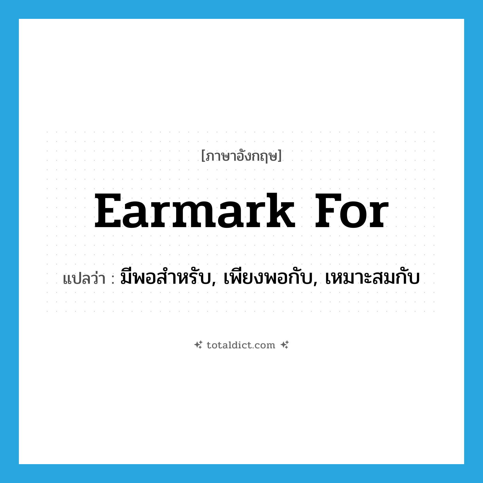 earmark for แปลว่า?, คำศัพท์ภาษาอังกฤษ earmark for แปลว่า มีพอสำหรับ, เพียงพอกับ, เหมาะสมกับ ประเภท PHRV หมวด PHRV
