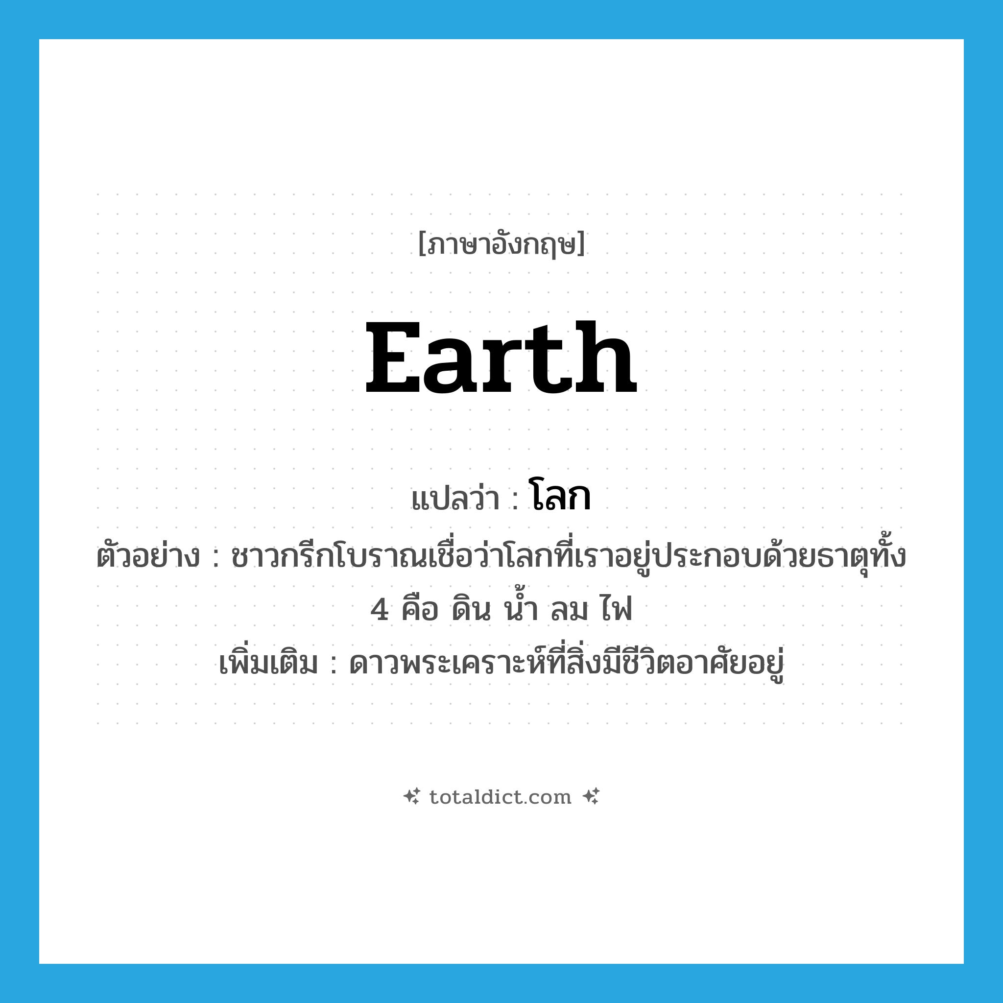 โลก ภาษาอังกฤษ?, คำศัพท์ภาษาอังกฤษ โลก แปลว่า earth ประเภท N ตัวอย่าง ชาวกรีกโบราณเชื่อว่าโลกที่เราอยู่ประกอบด้วยธาตุทั้ง 4 คือ ดิน น้ำ ลม ไฟ เพิ่มเติม ดาวพระเคราะห์ที่สิ่งมีชีวิตอาศัยอยู่ หมวด N
