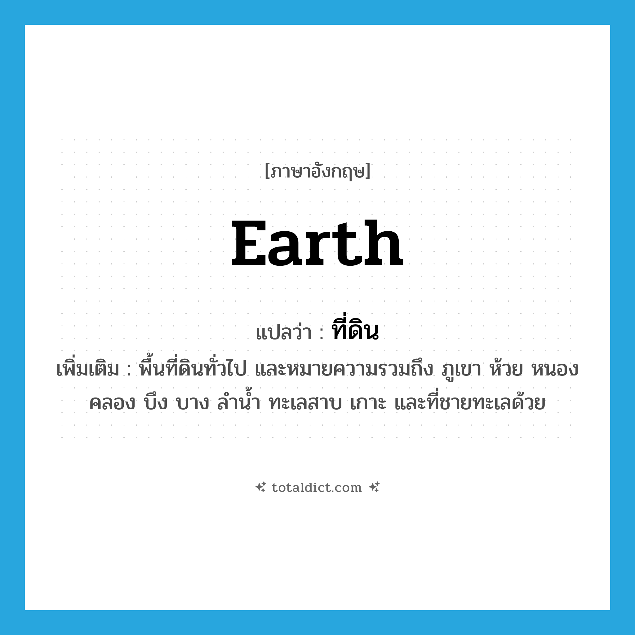 ที่ดิน ภาษาอังกฤษ?, คำศัพท์ภาษาอังกฤษ ที่ดิน แปลว่า earth ประเภท N เพิ่มเติม พื้นที่ดินทั่วไป และหมายความรวมถึง ภูเขา ห้วย หนอง คลอง บึง บาง ลำน้ำ ทะเลสาบ เกาะ และที่ชายทะเลด้วย หมวด N