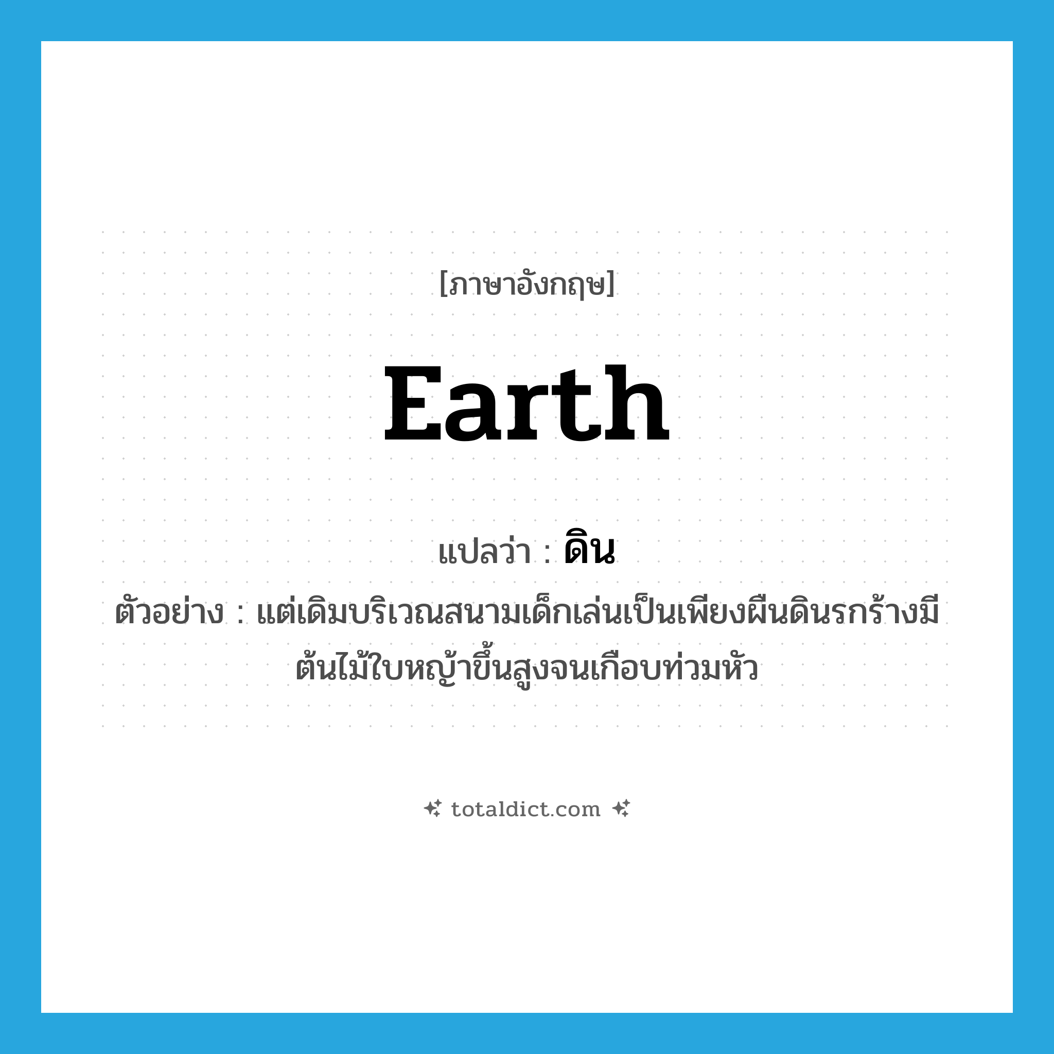 ดิน ภาษาอังกฤษ?, คำศัพท์ภาษาอังกฤษ ดิน แปลว่า earth ประเภท N ตัวอย่าง แต่เดิมบริเวณสนามเด็กเล่นเป็นเพียงผืนดินรกร้างมีต้นไม้ใบหญ้าขึ้นสูงจนเกือบท่วมหัว หมวด N