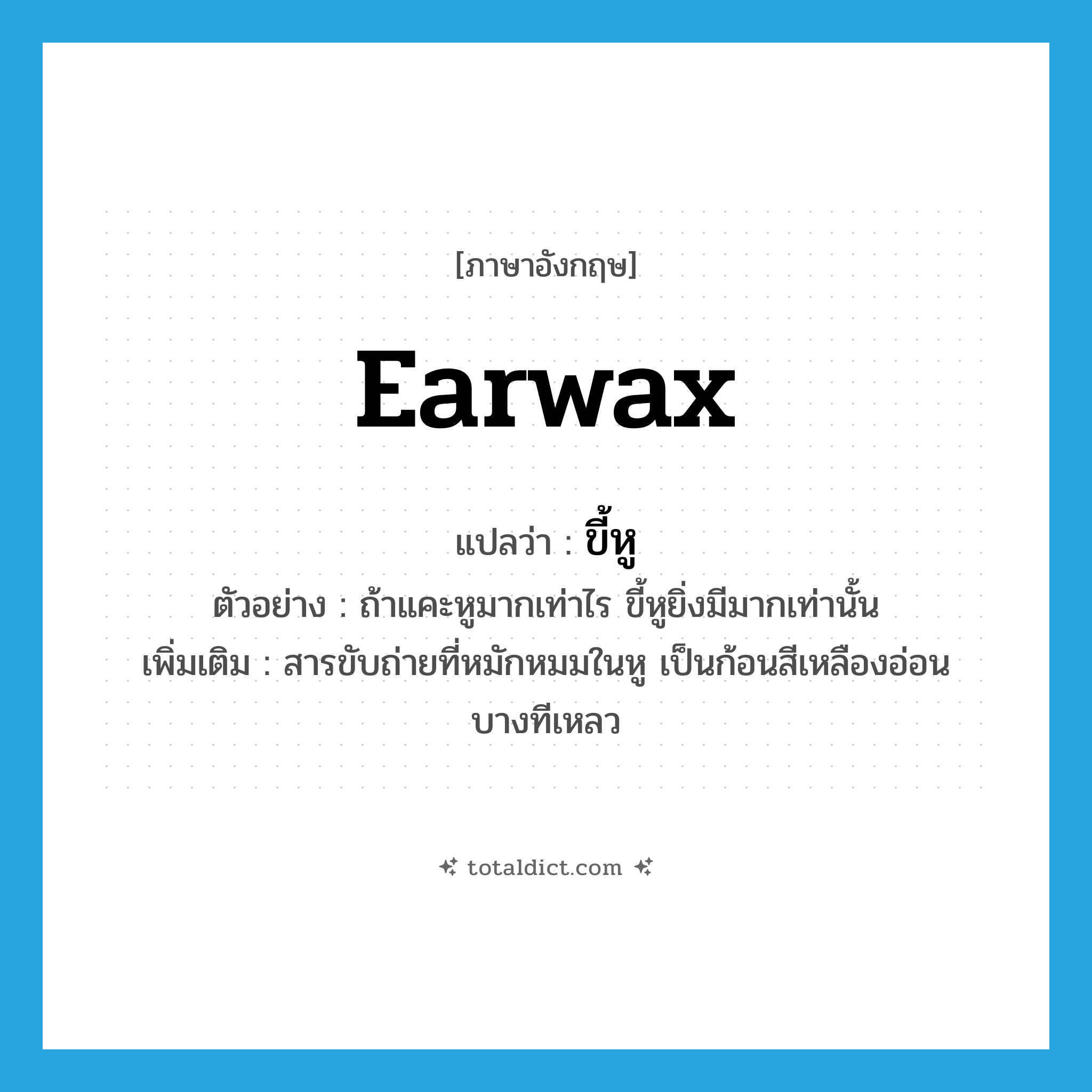 earwax แปลว่า?, คำศัพท์ภาษาอังกฤษ earwax แปลว่า ขี้หู ประเภท N ตัวอย่าง ถ้าแคะหูมากเท่าไร ขี้หูยิ่งมีมากเท่านั้น เพิ่มเติม สารขับถ่ายที่หมักหมมในหู เป็นก้อนสีเหลืองอ่อน บางทีเหลว หมวด N