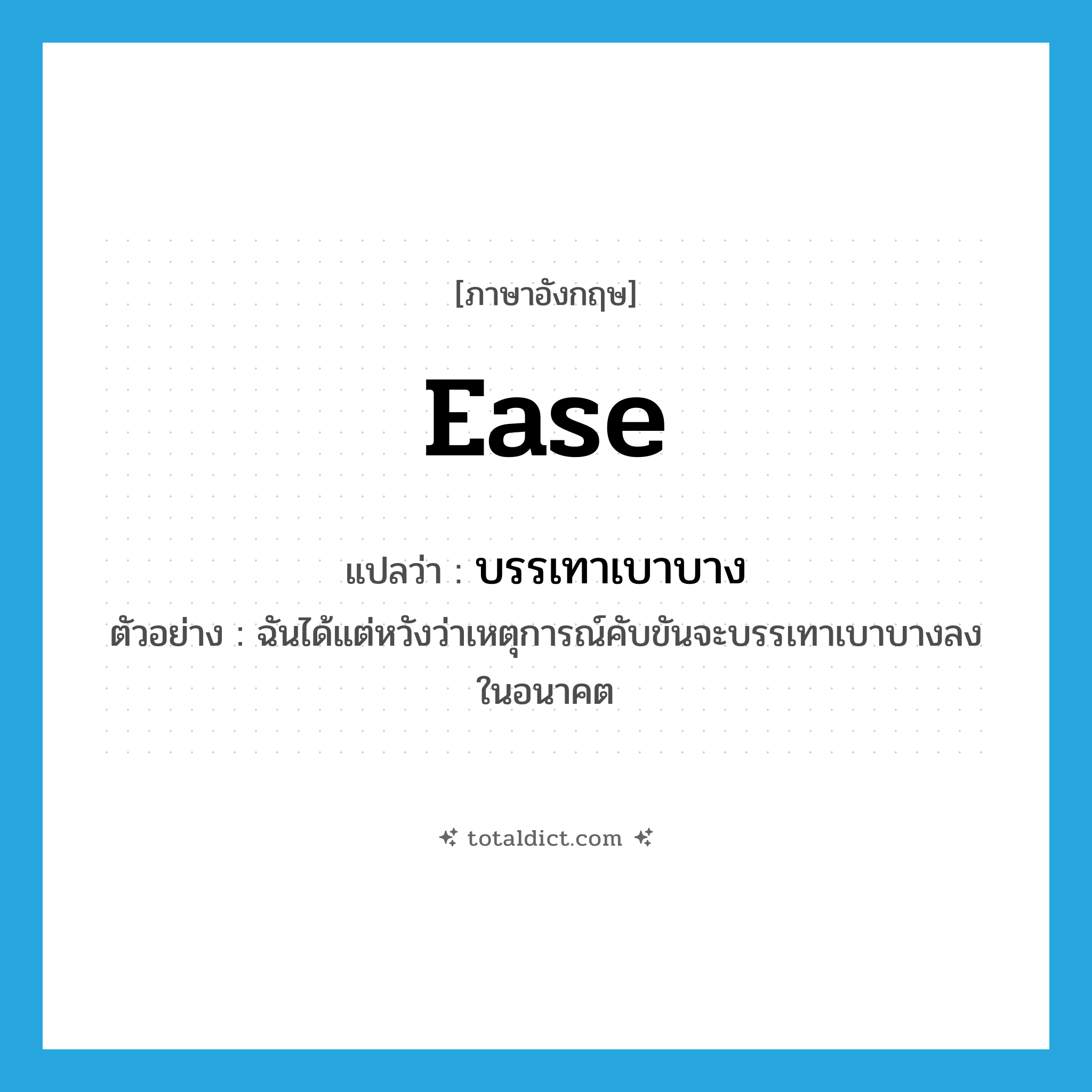 ease แปลว่า?, คำศัพท์ภาษาอังกฤษ ease แปลว่า บรรเทาเบาบาง ประเภท V ตัวอย่าง ฉันได้แต่หวังว่าเหตุการณ์คับขันจะบรรเทาเบาบางลงในอนาคต หมวด V