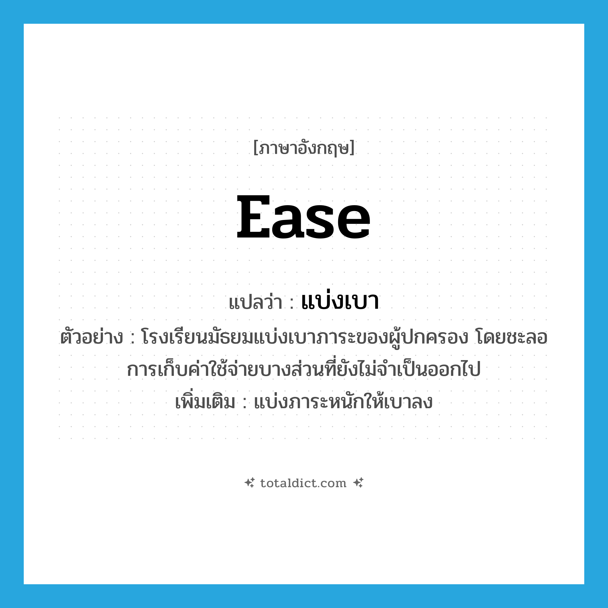 ease แปลว่า?, คำศัพท์ภาษาอังกฤษ ease แปลว่า แบ่งเบา ประเภท V ตัวอย่าง โรงเรียนมัธยมแบ่งเบาภาระของผู้ปกครอง โดยชะลอการเก็บค่าใช้จ่ายบางส่วนที่ยังไม่จำเป็นออกไป เพิ่มเติม แบ่งภาระหนักให้เบาลง หมวด V