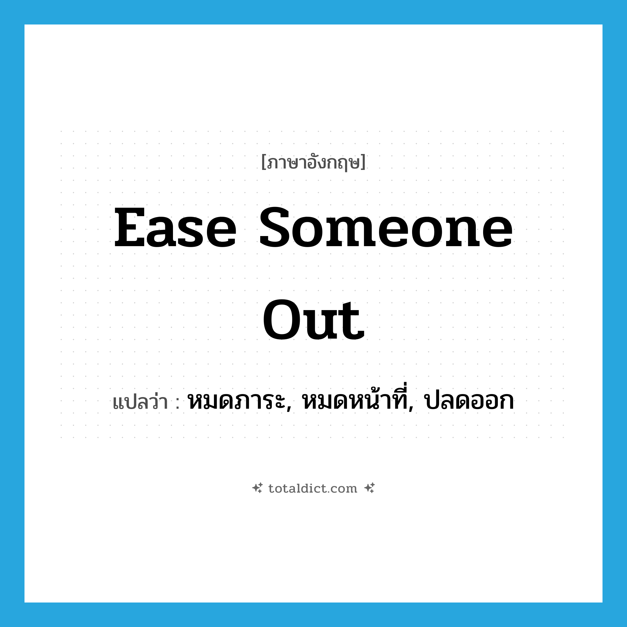 ease someone out แปลว่า?, คำศัพท์ภาษาอังกฤษ ease someone out แปลว่า หมดภาระ, หมดหน้าที่, ปลดออก ประเภท IDM หมวด IDM