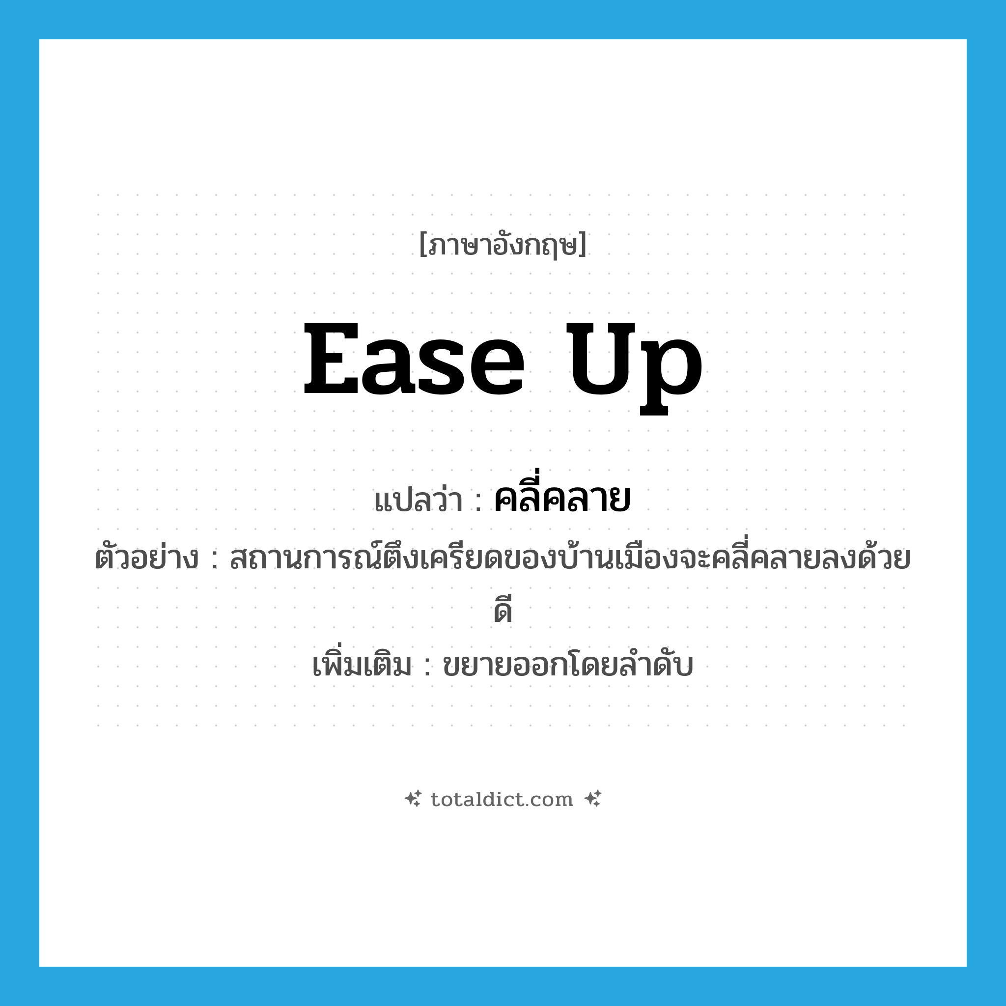 ease up แปลว่า?, คำศัพท์ภาษาอังกฤษ ease up แปลว่า คลี่คลาย ประเภท V ตัวอย่าง สถานการณ์ตึงเครียดของบ้านเมืองจะคลี่คลายลงด้วยดี เพิ่มเติม ขยายออกโดยลำดับ หมวด V