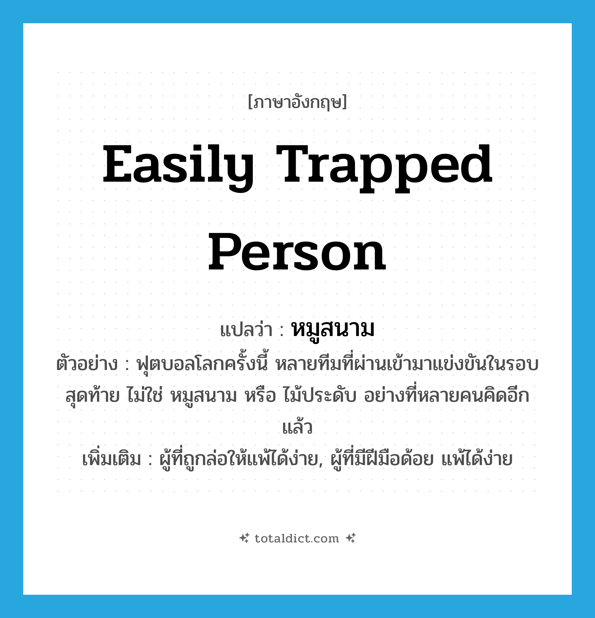 easily trapped person แปลว่า?, คำศัพท์ภาษาอังกฤษ easily trapped person แปลว่า หมูสนาม ประเภท N ตัวอย่าง ฟุตบอลโลกครั้งนี้ หลายทีมที่ผ่านเข้ามาแข่งขันในรอบสุดท้าย ไม่ใช่ หมูสนาม หรือ ไม้ประดับ อย่างที่หลายคนคิดอีกแล้ว เพิ่มเติม ผู้ที่ถูกล่อให้แพ้ได้ง่าย, ผู้ที่มีฝีมือด้อย แพ้ได้ง่าย หมวด N