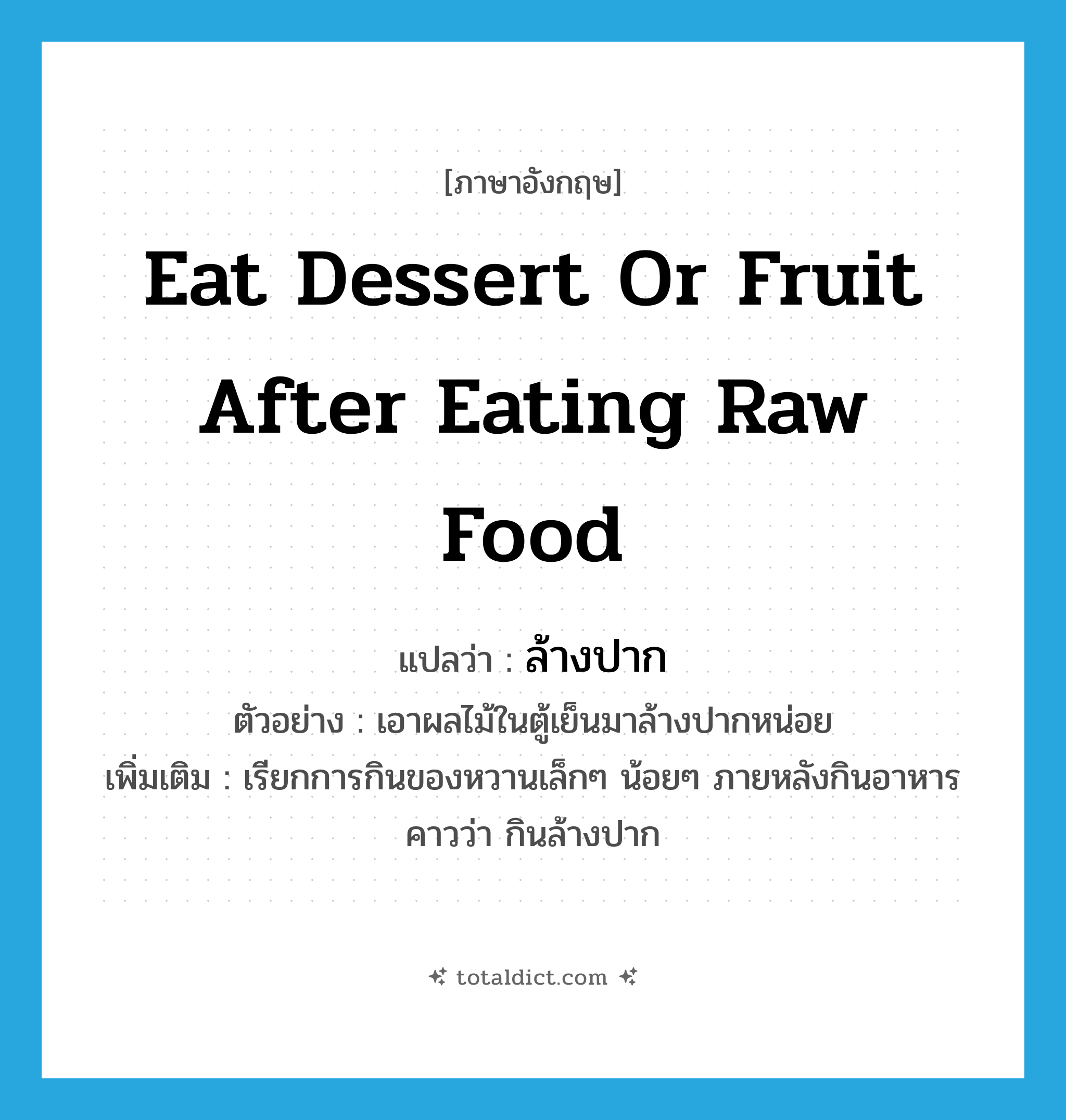 eat dessert or fruit after eating raw food แปลว่า?, คำศัพท์ภาษาอังกฤษ eat dessert or fruit after eating raw food แปลว่า ล้างปาก ประเภท V ตัวอย่าง เอาผลไม้ในตู้เย็นมาล้างปากหน่อย เพิ่มเติม เรียกการกินของหวานเล็กๆ น้อยๆ ภายหลังกินอาหารคาวว่า กินล้างปาก หมวด V