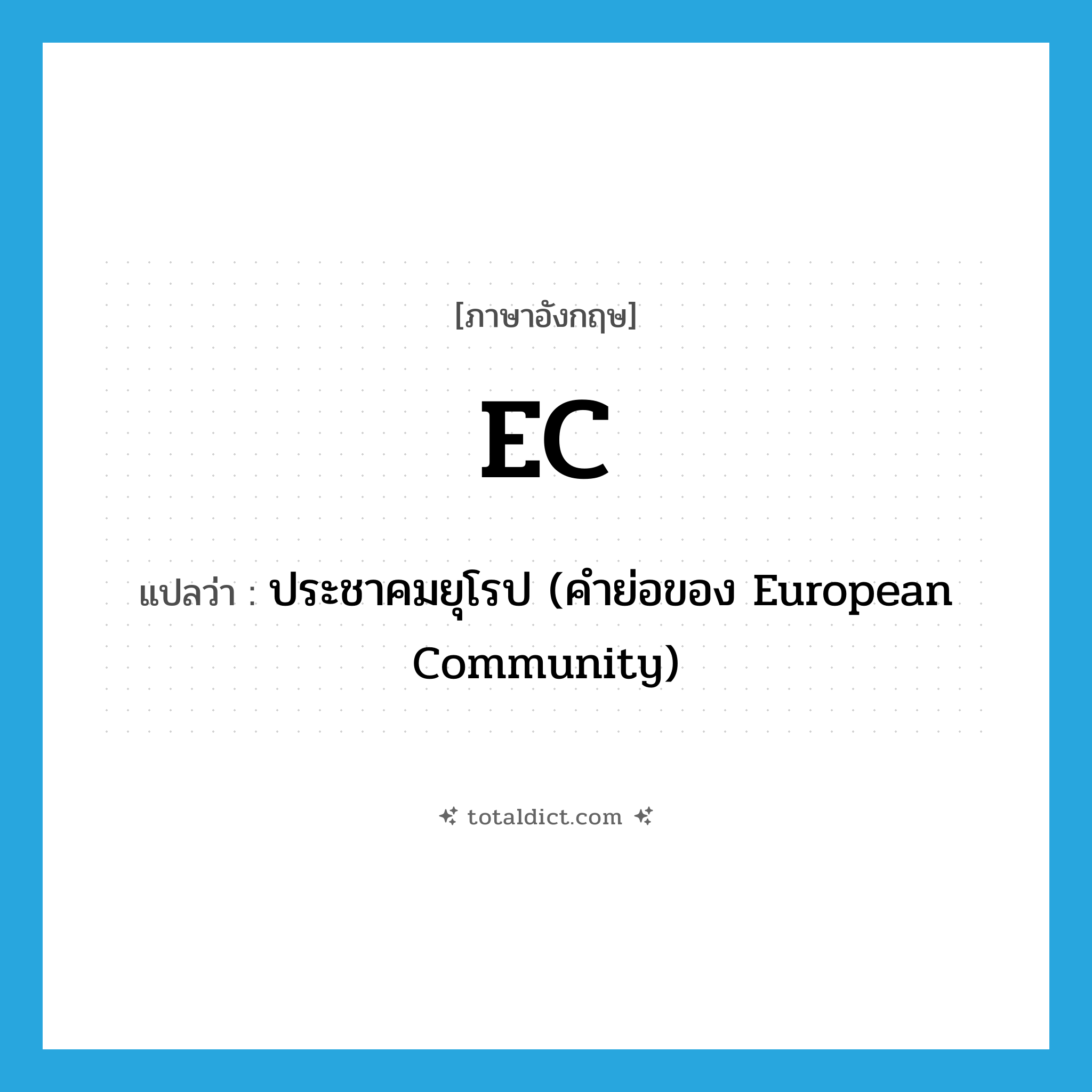 EC แปลว่า?, คำศัพท์ภาษาอังกฤษ EC แปลว่า ประชาคมยุโรป (คำย่อของ European Community) ประเภท ABBR หมวด ABBR