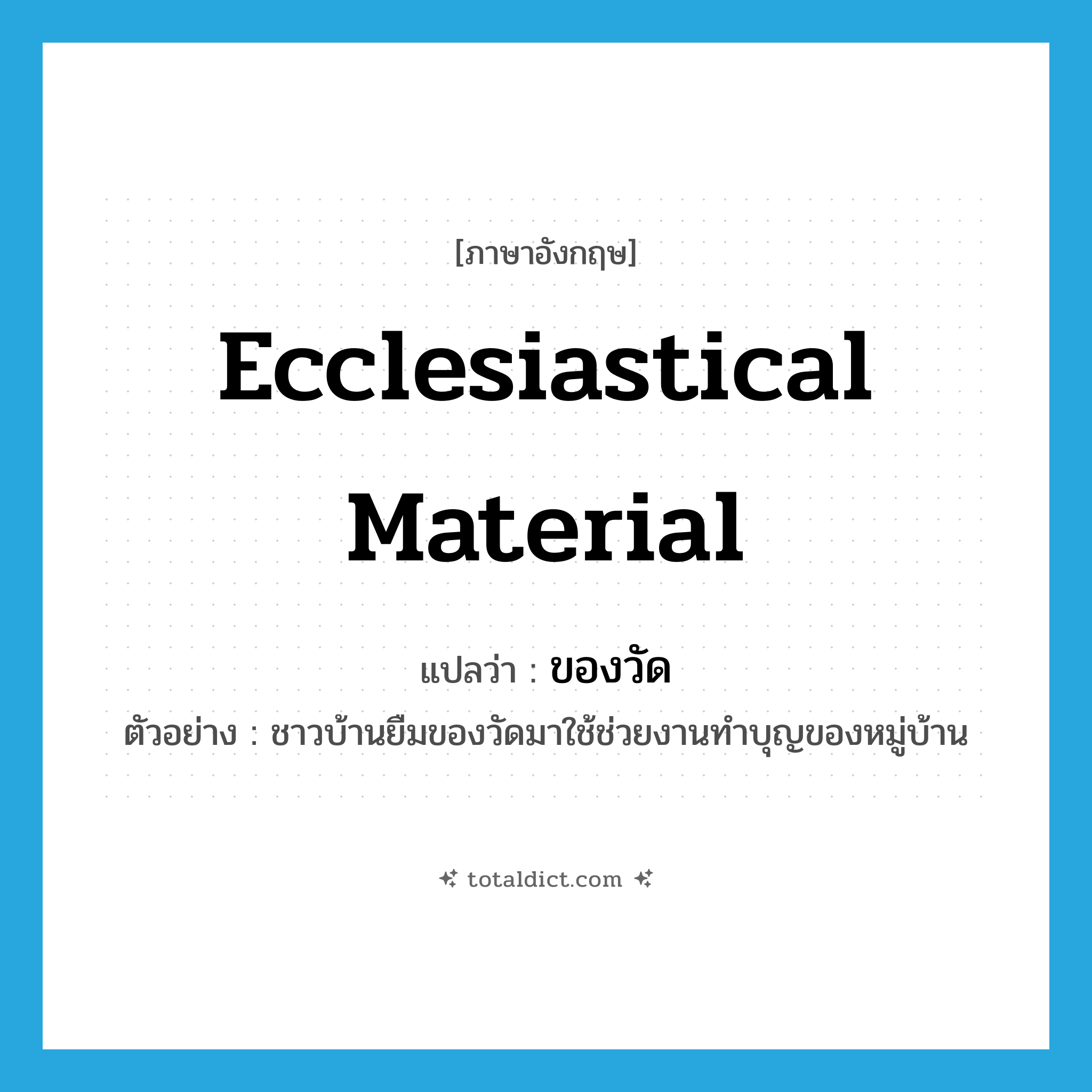 ecclesiastical material แปลว่า?, คำศัพท์ภาษาอังกฤษ ecclesiastical material แปลว่า ของวัด ประเภท N ตัวอย่าง ชาวบ้านยืมของวัดมาใช้ช่วยงานทำบุญของหมู่บ้าน หมวด N