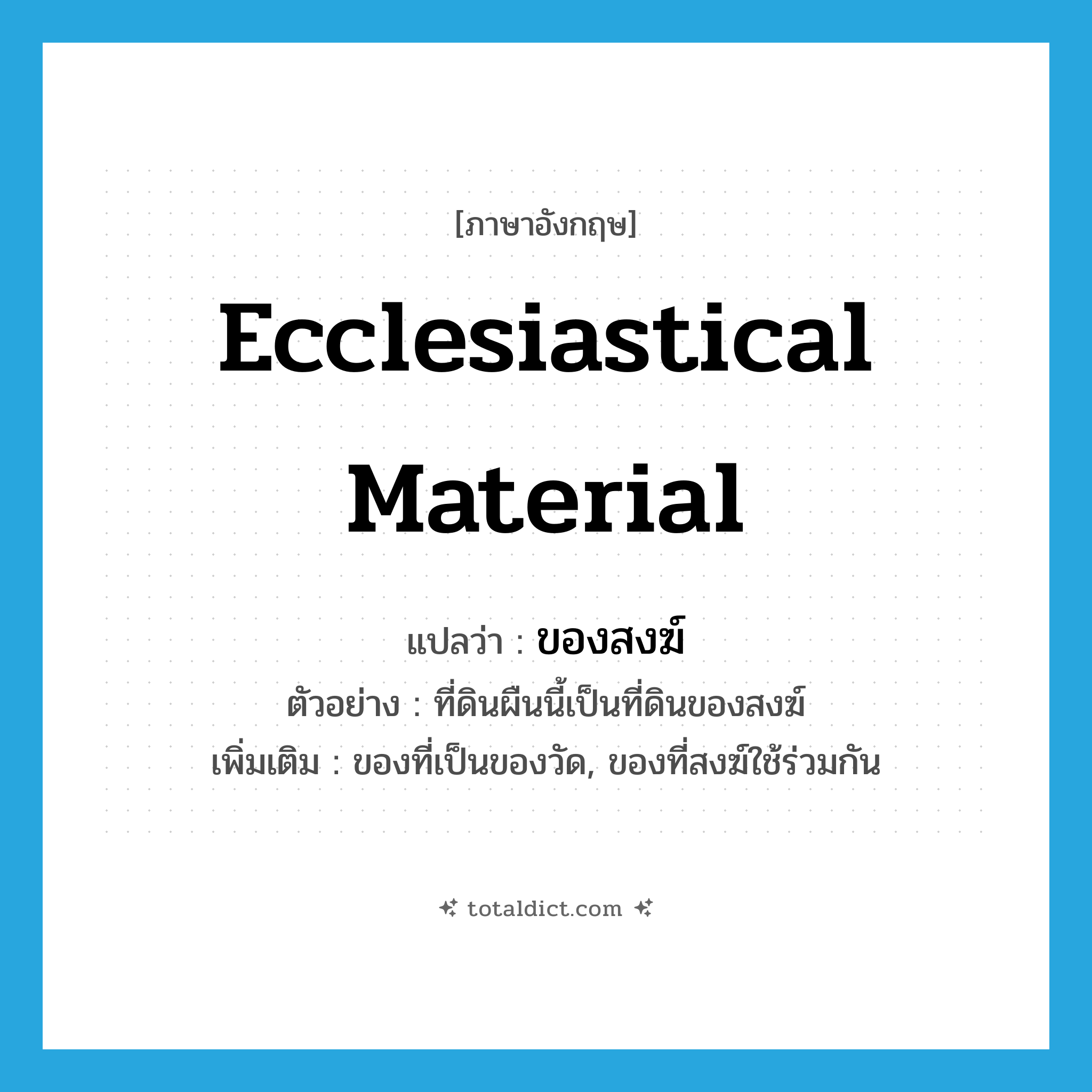 ecclesiastical material แปลว่า?, คำศัพท์ภาษาอังกฤษ ecclesiastical material แปลว่า ของสงฆ์ ประเภท N ตัวอย่าง ที่ดินผืนนี้เป็นที่ดินของสงฆ์ เพิ่มเติม ของที่เป็นของวัด, ของที่สงฆ์ใช้ร่วมกัน หมวด N