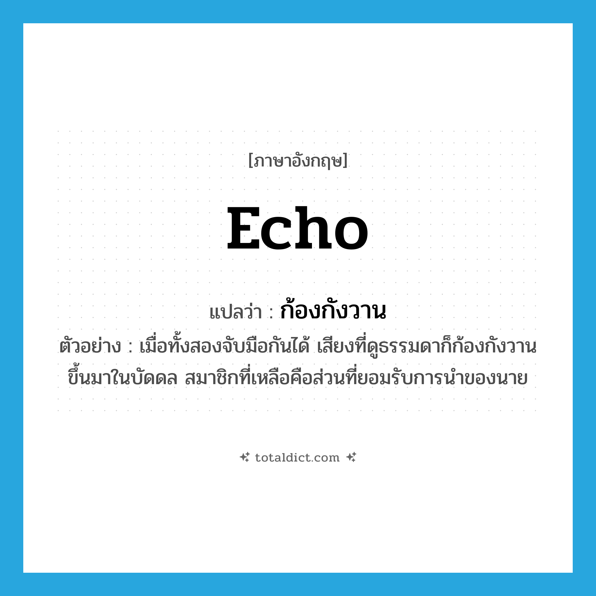 echo แปลว่า?, คำศัพท์ภาษาอังกฤษ echo แปลว่า ก้องกังวาน ประเภท V ตัวอย่าง เมื่อทั้งสองจับมือกันได้ เสียงที่ดูธรรมดาก็ก้องกังวานขึ้นมาในบัดดล สมาชิกที่เหลือคือส่วนที่ยอมรับการนำของนาย หมวด V