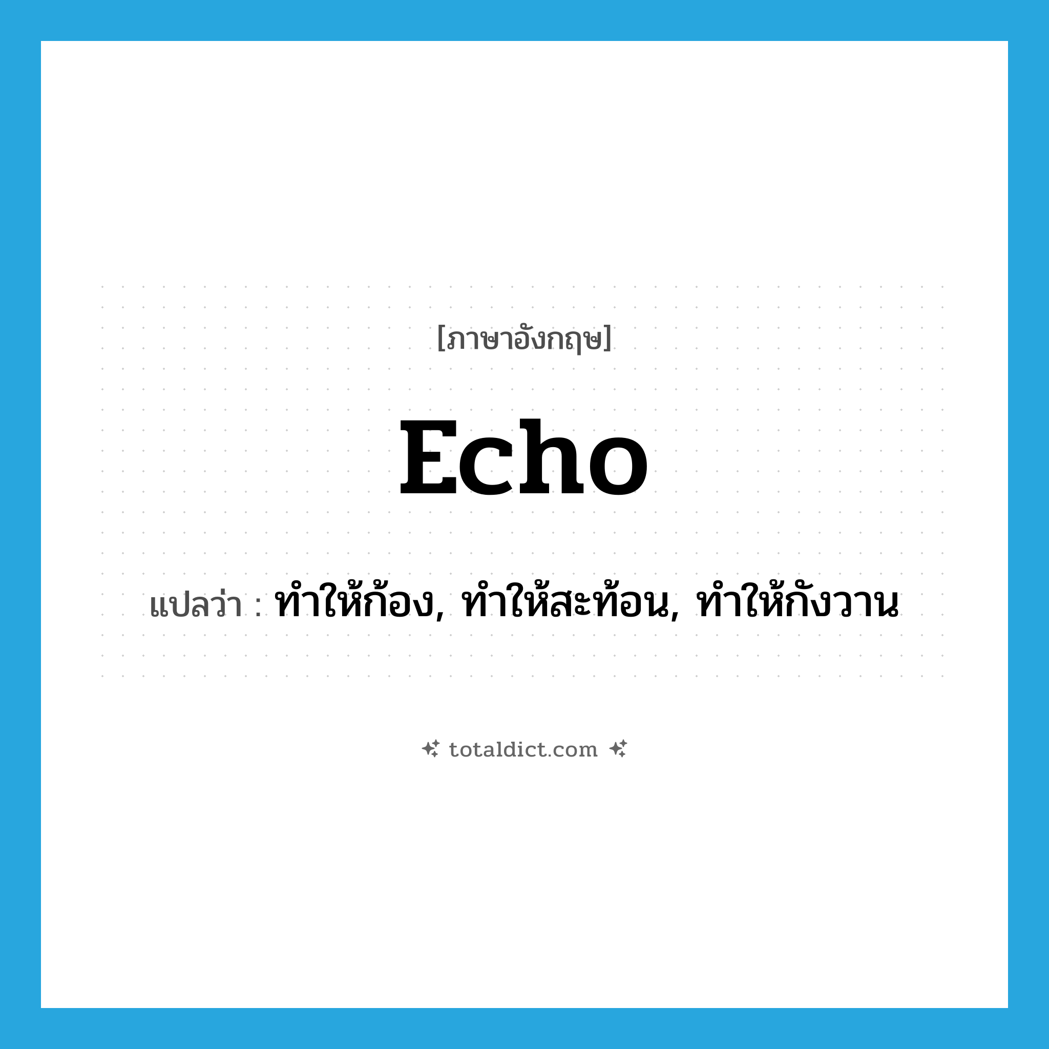 echo แปลว่า?, คำศัพท์ภาษาอังกฤษ echo แปลว่า ทำให้ก้อง, ทำให้สะท้อน, ทำให้กังวาน ประเภท VT หมวด VT