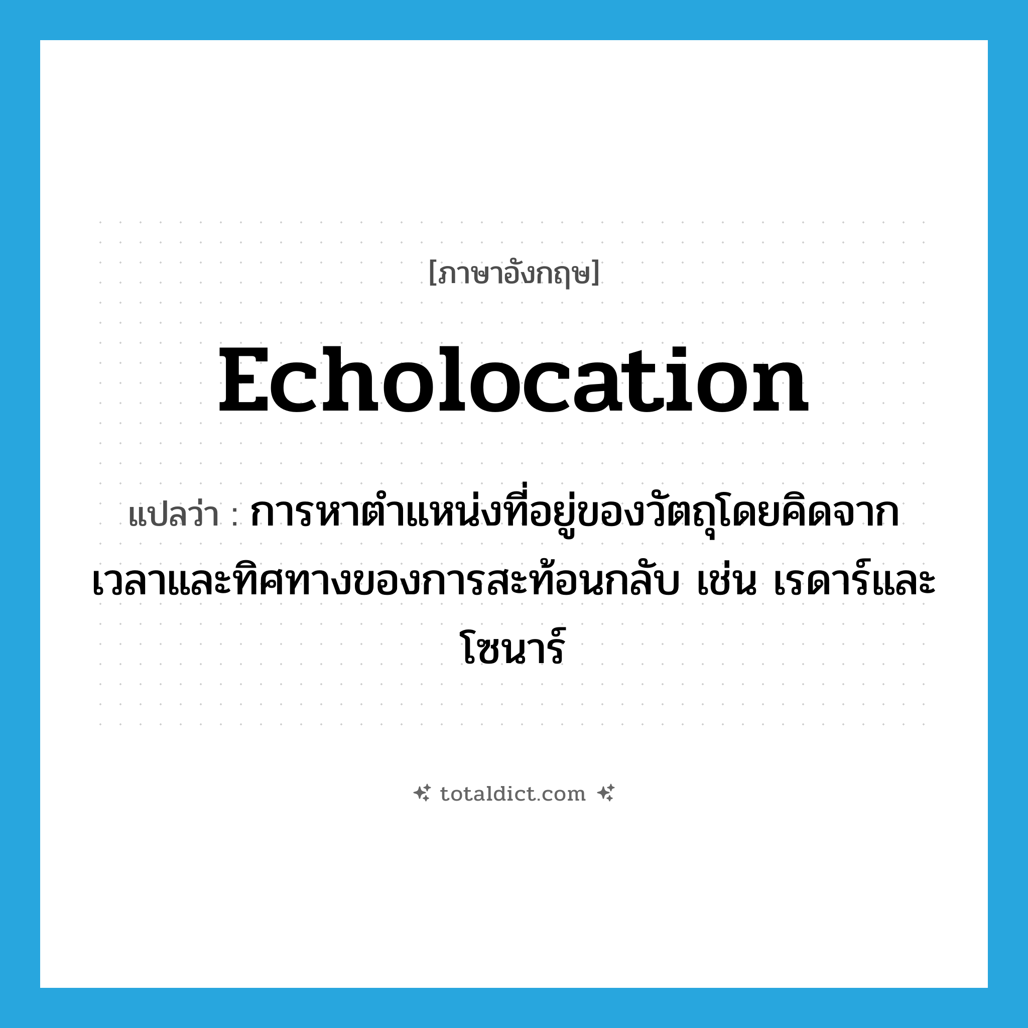 echolocation แปลว่า?, คำศัพท์ภาษาอังกฤษ echolocation แปลว่า การหาตำแหน่งที่อยู่ของวัตถุโดยคิดจากเวลาและทิศทางของการสะท้อนกลับ เช่น เรดาร์และโซนาร์ ประเภท N หมวด N