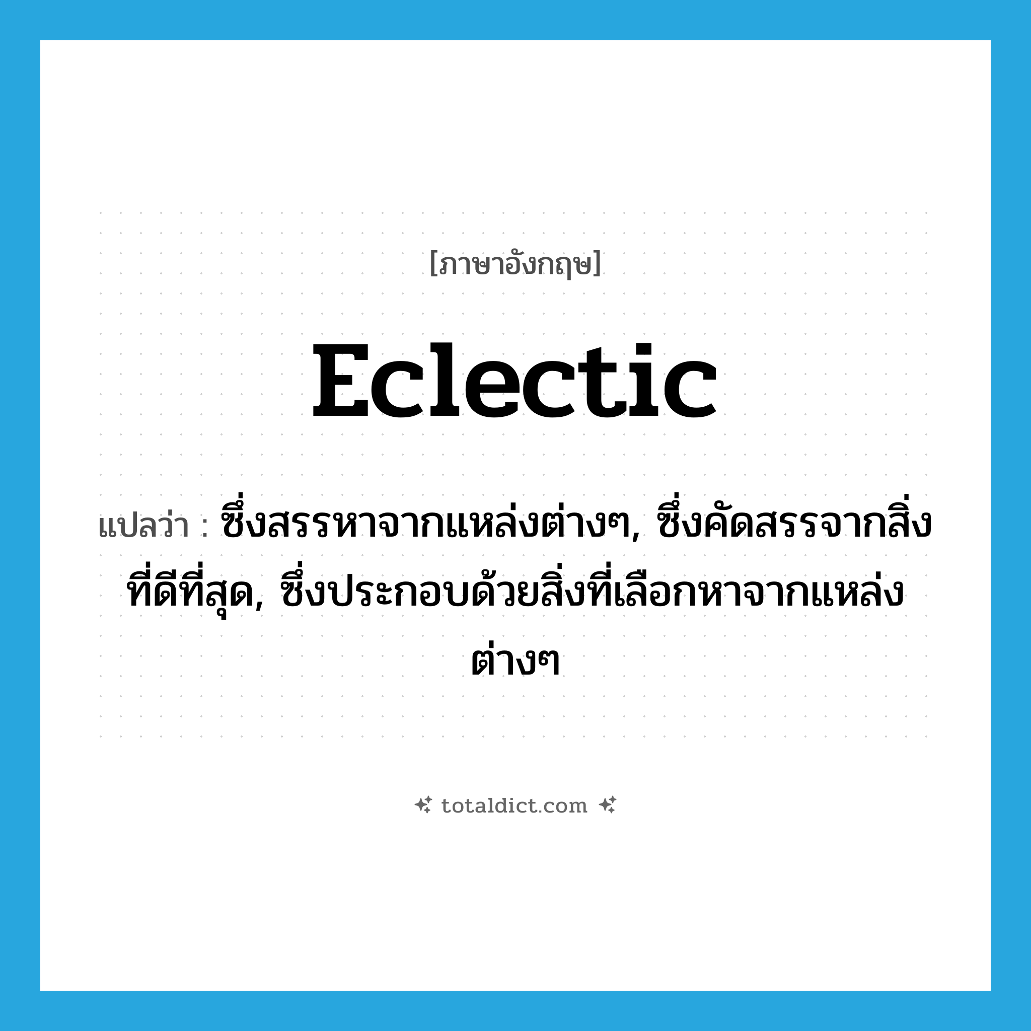 eclectic แปลว่า?, คำศัพท์ภาษาอังกฤษ eclectic แปลว่า ซึ่งสรรหาจากแหล่งต่างๆ, ซึ่งคัดสรรจากสิ่งที่ดีที่สุด, ซึ่งประกอบด้วยสิ่งที่เลือกหาจากแหล่งต่างๆ ประเภท ADJ หมวด ADJ