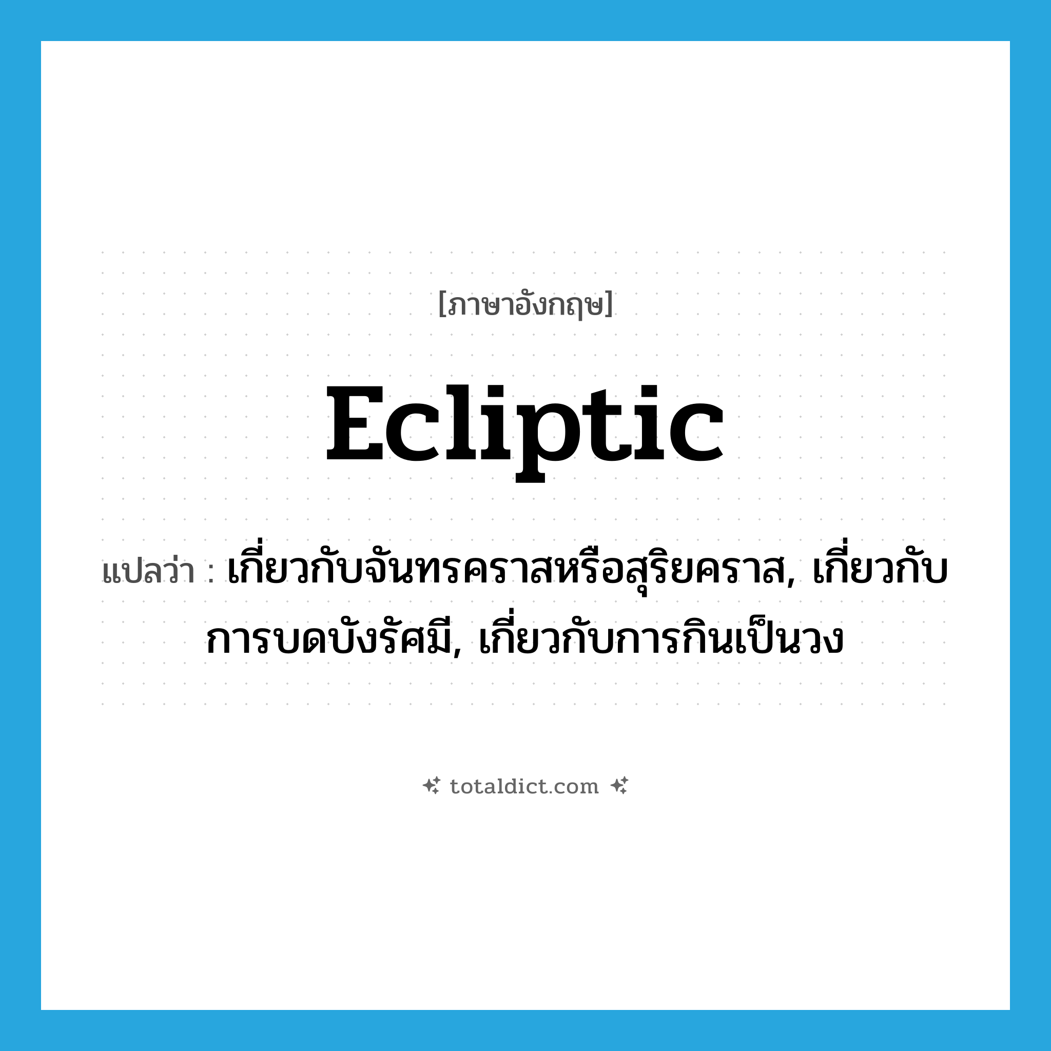ecliptic แปลว่า?, คำศัพท์ภาษาอังกฤษ ecliptic แปลว่า เกี่ยวกับจันทรคราสหรือสุริยคราส, เกี่ยวกับการบดบังรัศมี, เกี่ยวกับการกินเป็นวง ประเภท ADJ หมวด ADJ