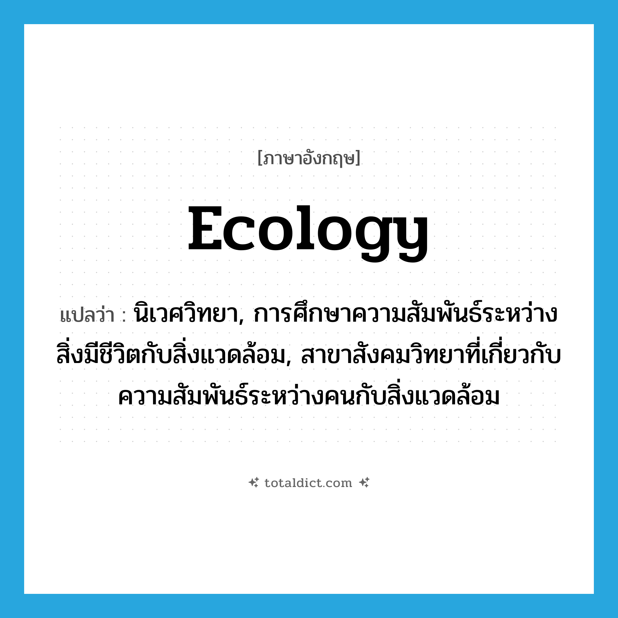 ecology แปลว่า?, คำศัพท์ภาษาอังกฤษ ecology แปลว่า นิเวศวิทยา, การศึกษาความสัมพันธ์ระหว่างสิ่งมีชีวิตกับสิ่งแวดล้อม, สาขาสังคมวิทยาที่เกี่ยวกับความสัมพันธ์ระหว่างคนกับสิ่งแวดล้อม ประเภท N หมวด N