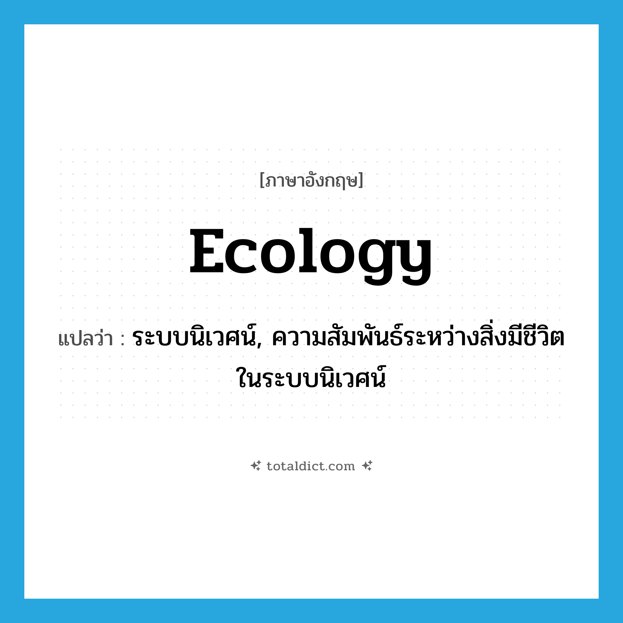 ecology แปลว่า?, คำศัพท์ภาษาอังกฤษ ecology แปลว่า ระบบนิเวศน์, ความสัมพันธ์ระหว่างสิ่งมีชีวิตในระบบนิเวศน์ ประเภท N หมวด N