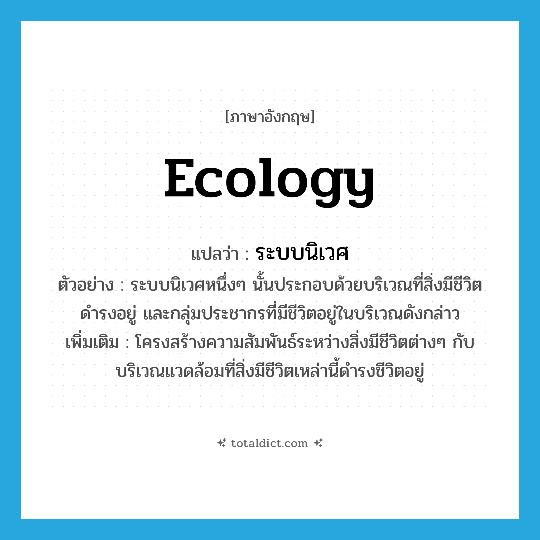 ecology แปลว่า?, คำศัพท์ภาษาอังกฤษ ecology แปลว่า ระบบนิเวศ ประเภท N ตัวอย่าง ระบบนิเวศหนึ่งๆ นั้นประกอบด้วยบริเวณที่สิ่งมีชีวิตดำรงอยู่ และกลุ่มประชากรที่มีชีวิตอยู่ในบริเวณดังกล่าว เพิ่มเติม โครงสร้างความสัมพันธ์ระหว่างสิ่งมีชีวิตต่างๆ กับบริเวณแวดล้อมที่สิ่งมีชีวิตเหล่านี้ดำรงชีวิตอยู่ หมวด N