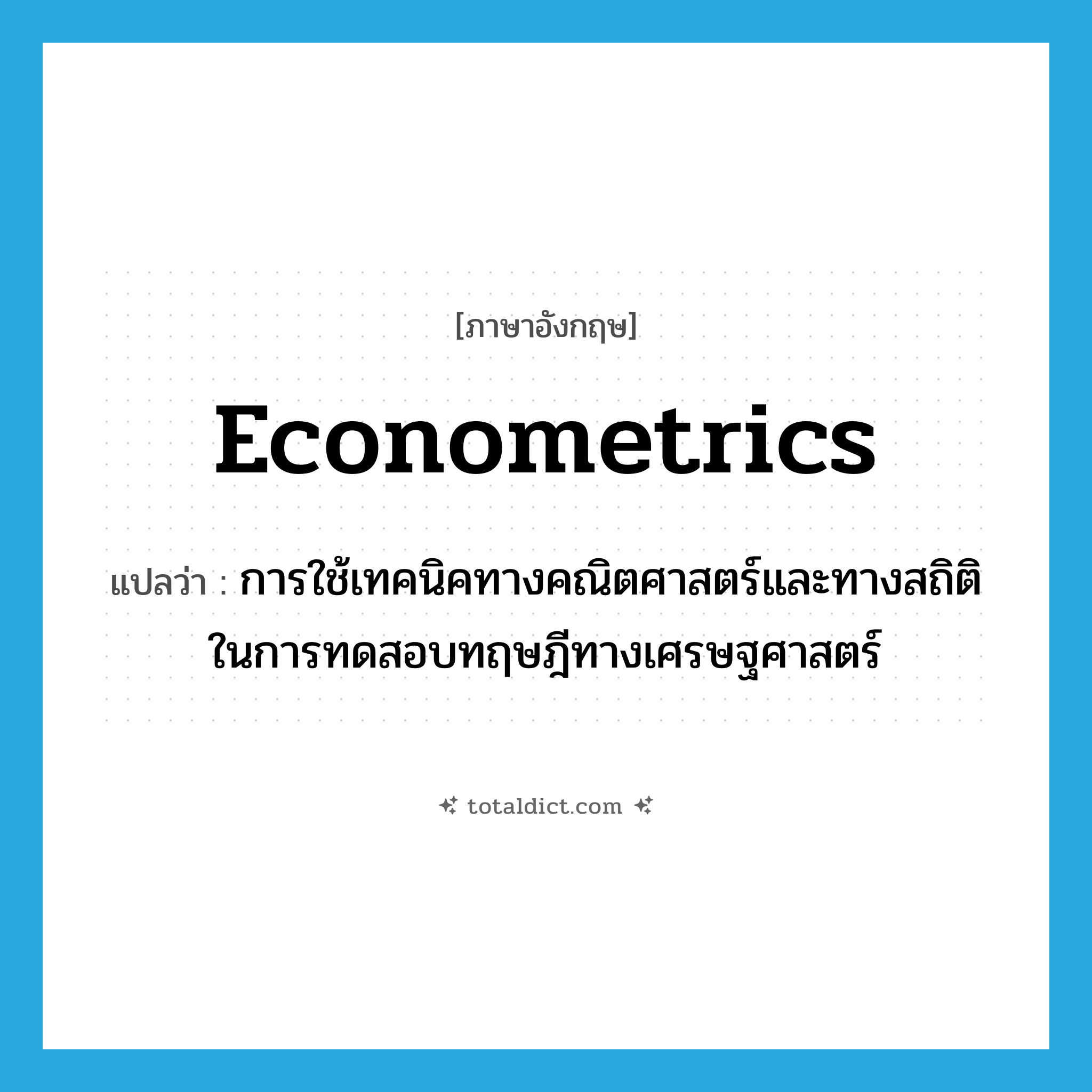 econometrics แปลว่า?, คำศัพท์ภาษาอังกฤษ econometrics แปลว่า การใช้เทคนิคทางคณิตศาสตร์และทางสถิติในการทดสอบทฤษฎีทางเศรษฐศาสตร์ ประเภท N หมวด N