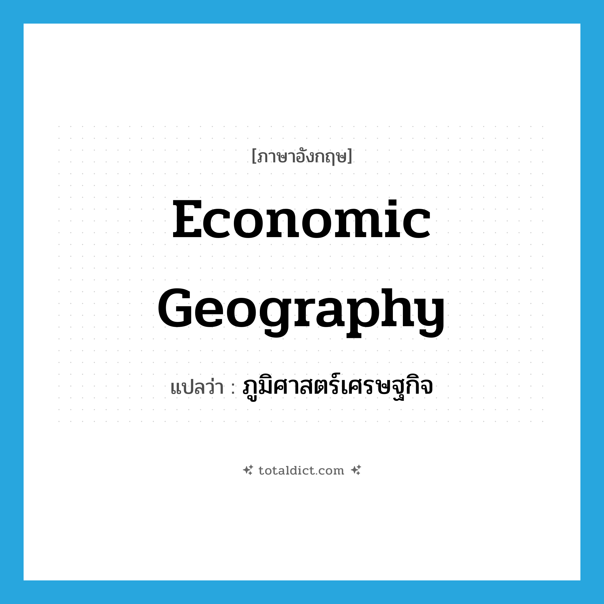 economic geography แปลว่า?, คำศัพท์ภาษาอังกฤษ economic geography แปลว่า ภูมิศาสตร์เศรษฐกิจ ประเภท N หมวด N