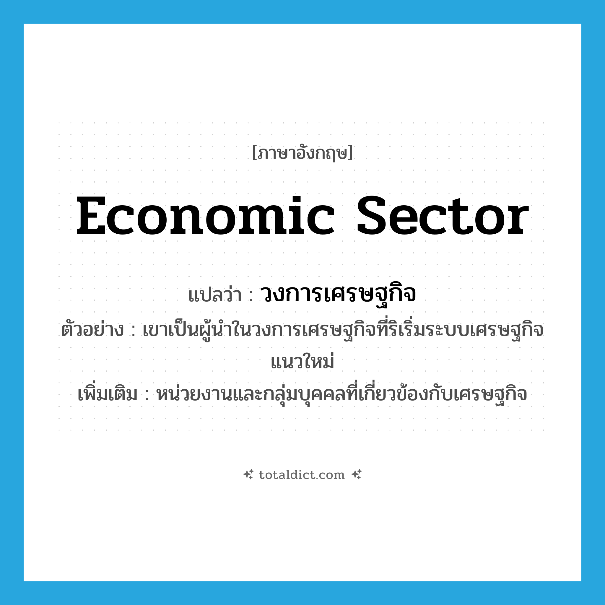 economic sector แปลว่า?, คำศัพท์ภาษาอังกฤษ economic sector แปลว่า วงการเศรษฐกิจ ประเภท N ตัวอย่าง เขาเป็นผู้นำในวงการเศรษฐกิจที่ริเริ่มระบบเศรษฐกิจแนวใหม่ เพิ่มเติม หน่วยงานและกลุ่มบุคคลที่เกี่ยวข้องกับเศรษฐกิจ หมวด N