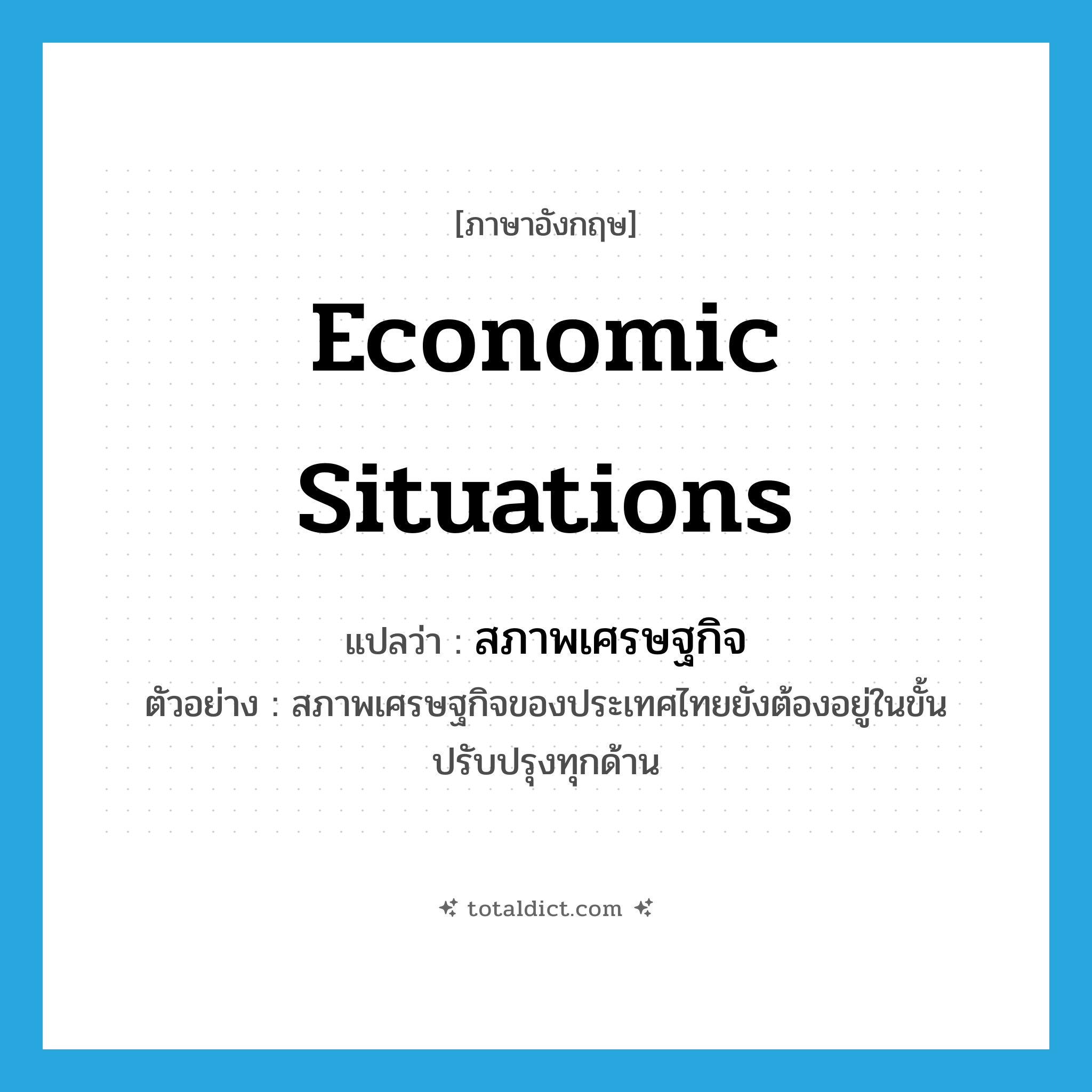 economic situations แปลว่า?, คำศัพท์ภาษาอังกฤษ economic situations แปลว่า สภาพเศรษฐกิจ ประเภท N ตัวอย่าง สภาพเศรษฐกิจของประเทศไทยยังต้องอยู่ในขั้นปรับปรุงทุกด้าน หมวด N