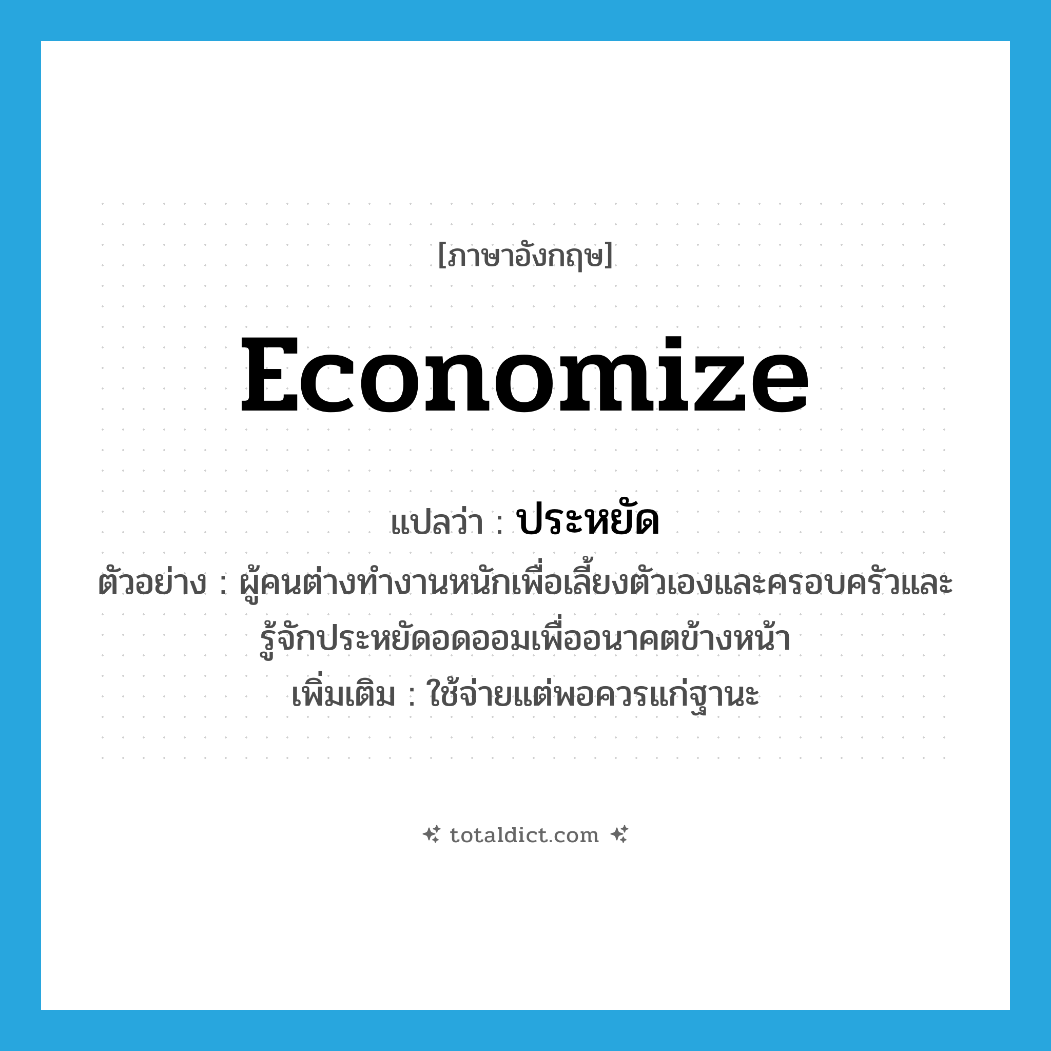 ประหยัด ภาษาอังกฤษ?, คำศัพท์ภาษาอังกฤษ ประหยัด แปลว่า economize ประเภท V ตัวอย่าง ผู้คนต่างทำงานหนักเพื่อเลี้ยงตัวเองและครอบครัวและรู้จักประหยัดอดออมเพื่ออนาคตข้างหน้า เพิ่มเติม ใช้จ่ายแต่พอควรแก่ฐานะ หมวด V
