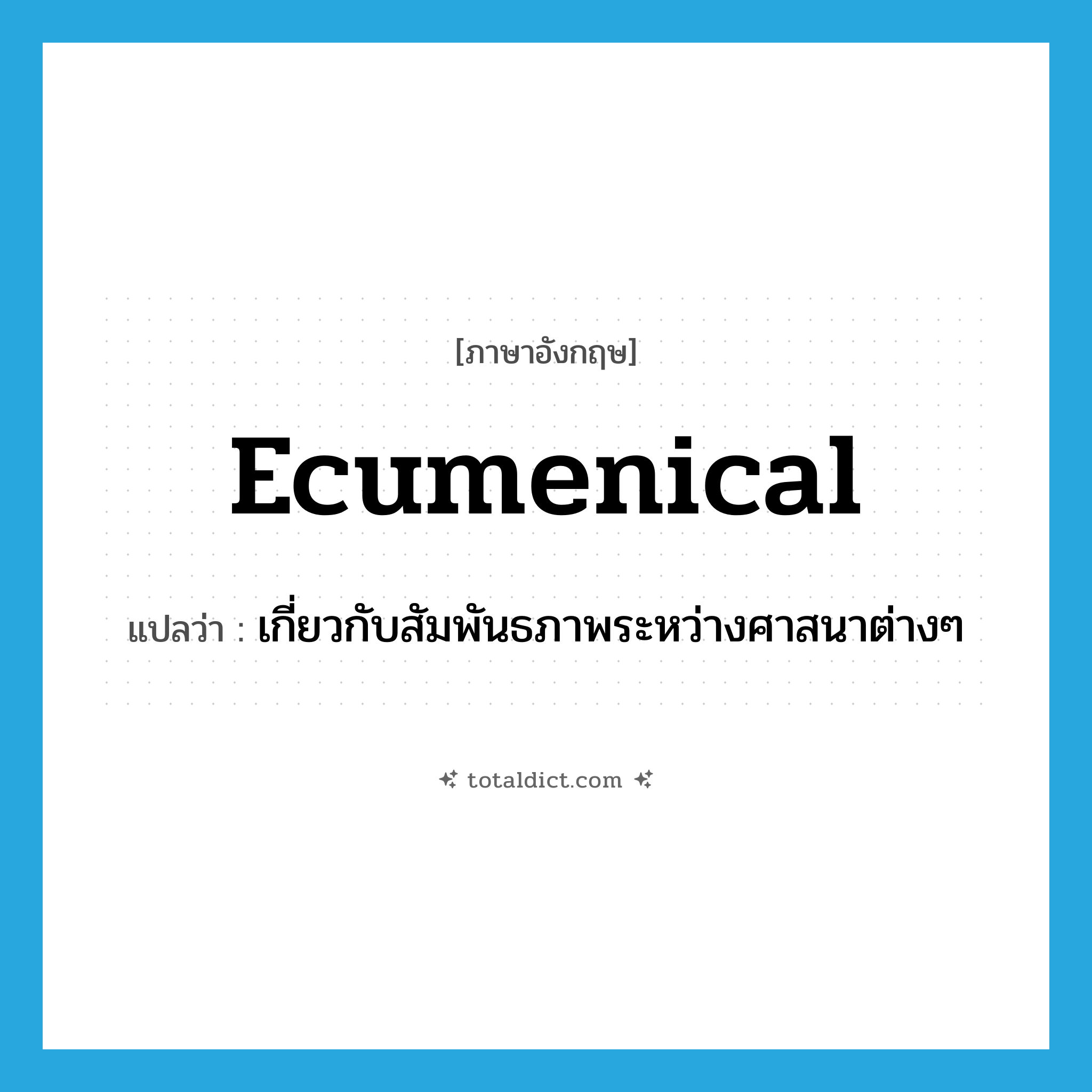 ecumenical แปลว่า?, คำศัพท์ภาษาอังกฤษ ecumenical แปลว่า เกี่ยวกับสัมพันธภาพระหว่างศาสนาต่างๆ ประเภท ADJ หมวด ADJ