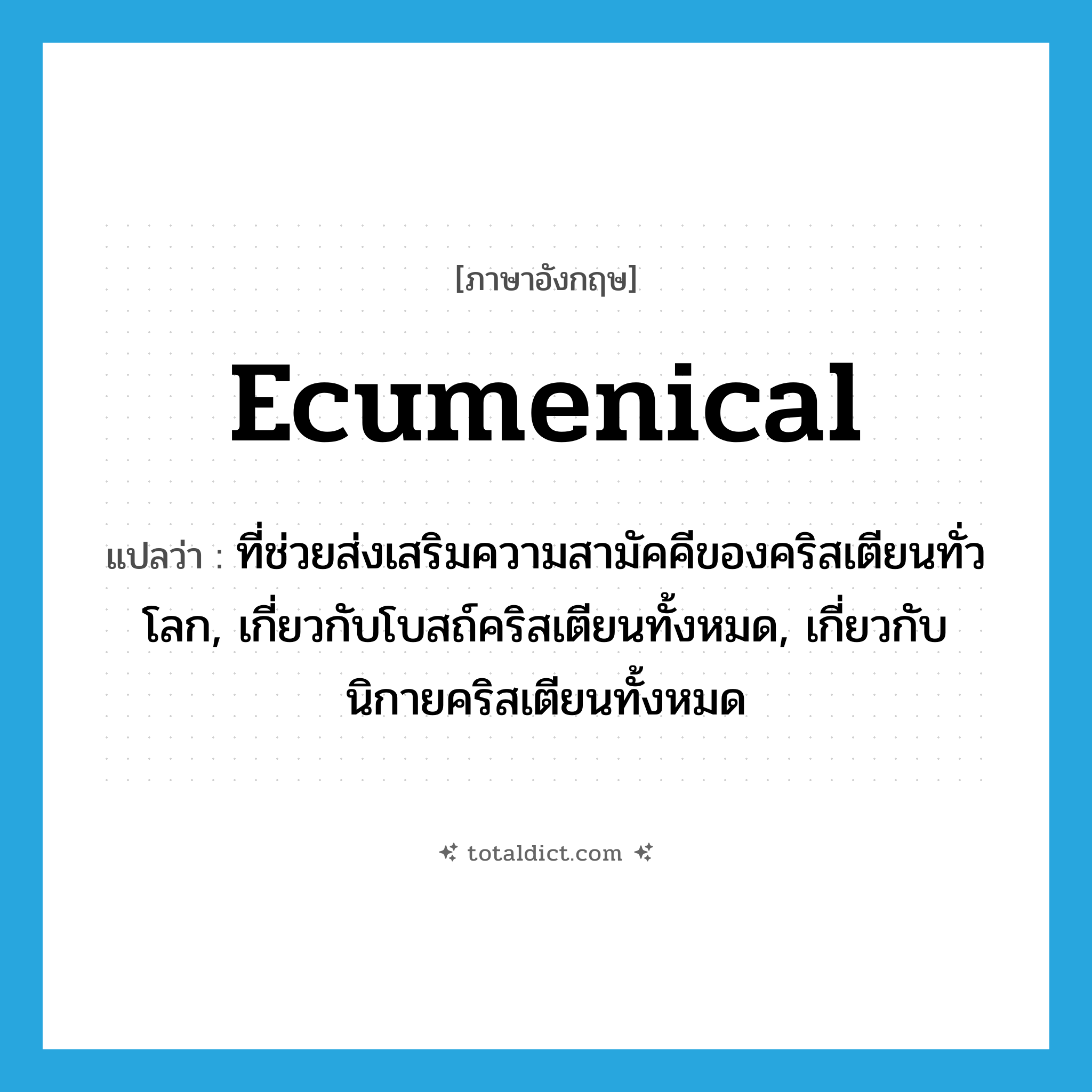 ecumenical แปลว่า?, คำศัพท์ภาษาอังกฤษ ecumenical แปลว่า ที่ช่วยส่งเสริมความสามัคคีของคริสเตียนทั่วโลก, เกี่ยวกับโบสถ์คริสเตียนทั้งหมด, เกี่ยวกับนิกายคริสเตียนทั้งหมด ประเภท ADJ หมวด ADJ