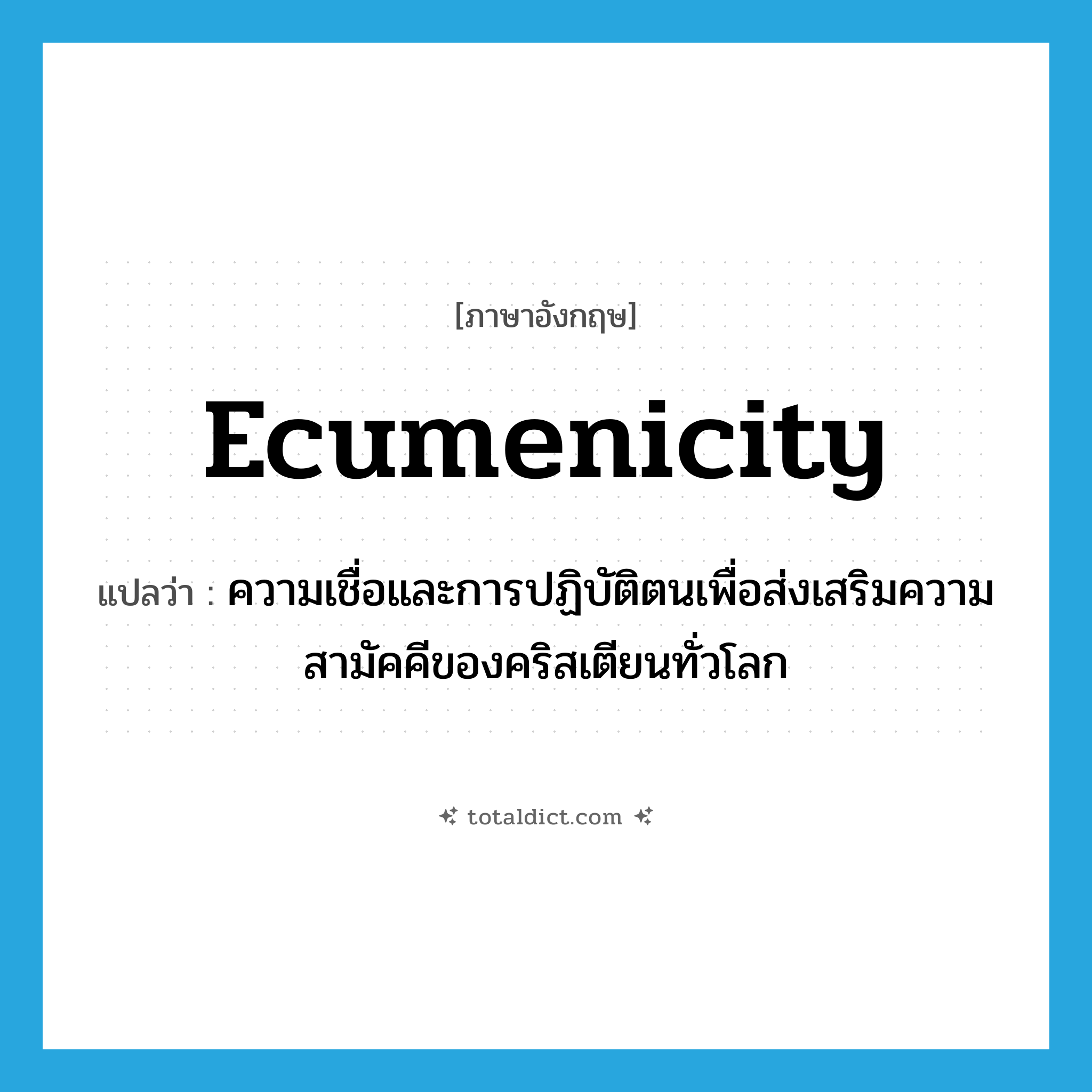 ecumenicity แปลว่า?, คำศัพท์ภาษาอังกฤษ ecumenicity แปลว่า ความเชื่อและการปฏิบัติตนเพื่อส่งเสริมความสามัคคีของคริสเตียนทั่วโลก ประเภท N หมวด N