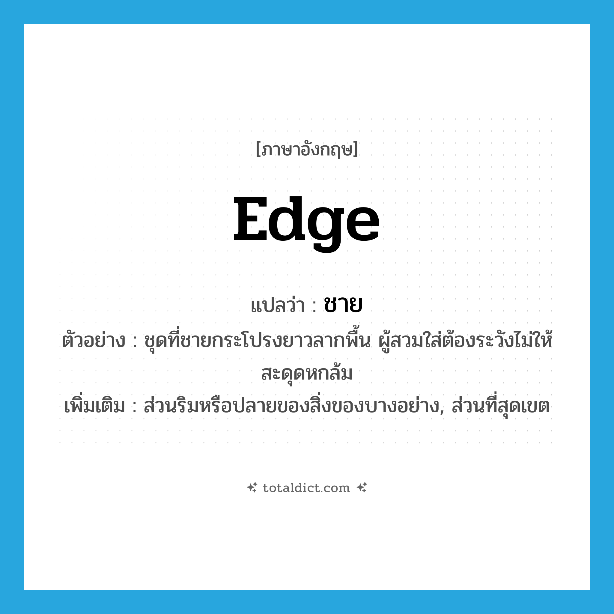 ชาย ภาษาอังกฤษ?, คำศัพท์ภาษาอังกฤษ ชาย แปลว่า edge ประเภท N ตัวอย่าง ชุดที่ชายกระโปรงยาวลากพื้น ผู้สวมใส่ต้องระวังไม่ให้สะดุดหกล้ม เพิ่มเติม ส่วนริมหรือปลายของสิ่งของบางอย่าง, ส่วนที่สุดเขต หมวด N