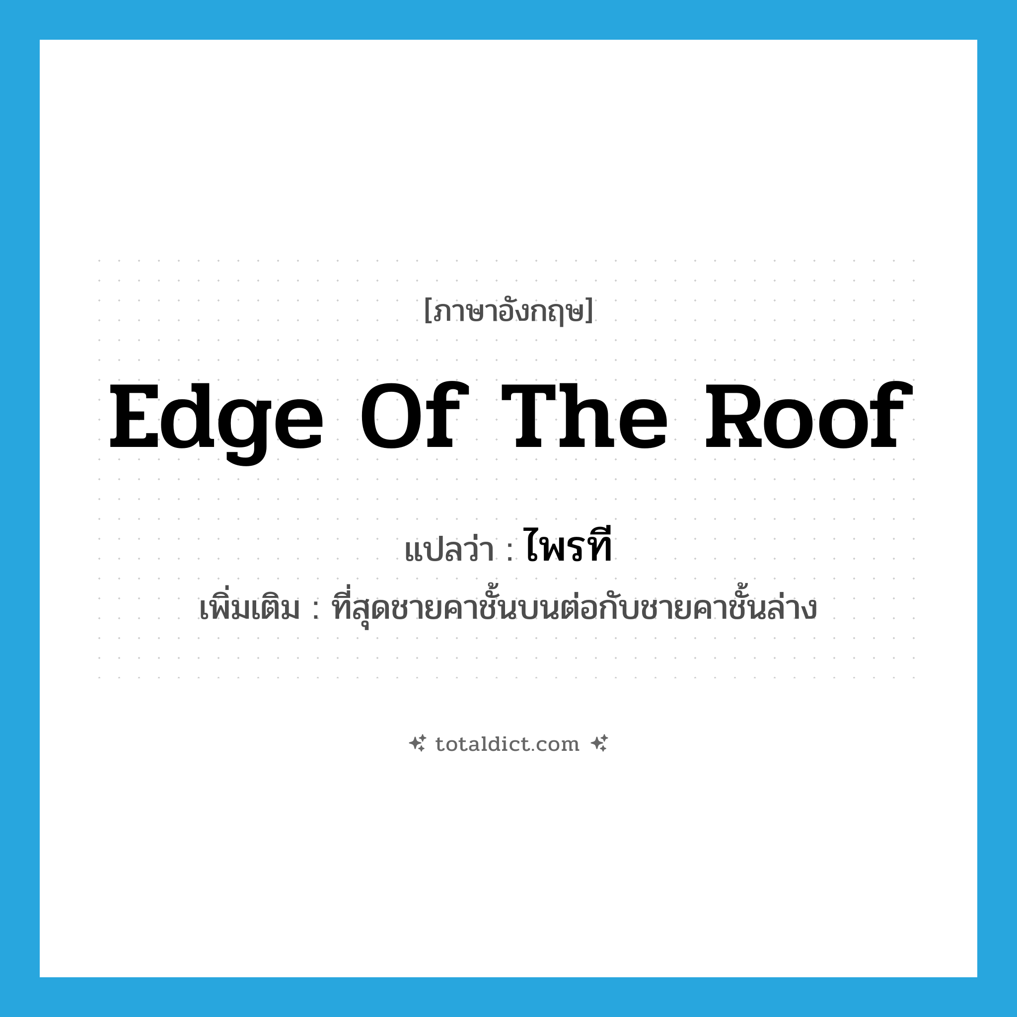 ไพรที ภาษาอังกฤษ?, คำศัพท์ภาษาอังกฤษ ไพรที แปลว่า edge of the roof ประเภท N เพิ่มเติม ที่สุดชายคาชั้นบนต่อกับชายคาชั้นล่าง หมวด N