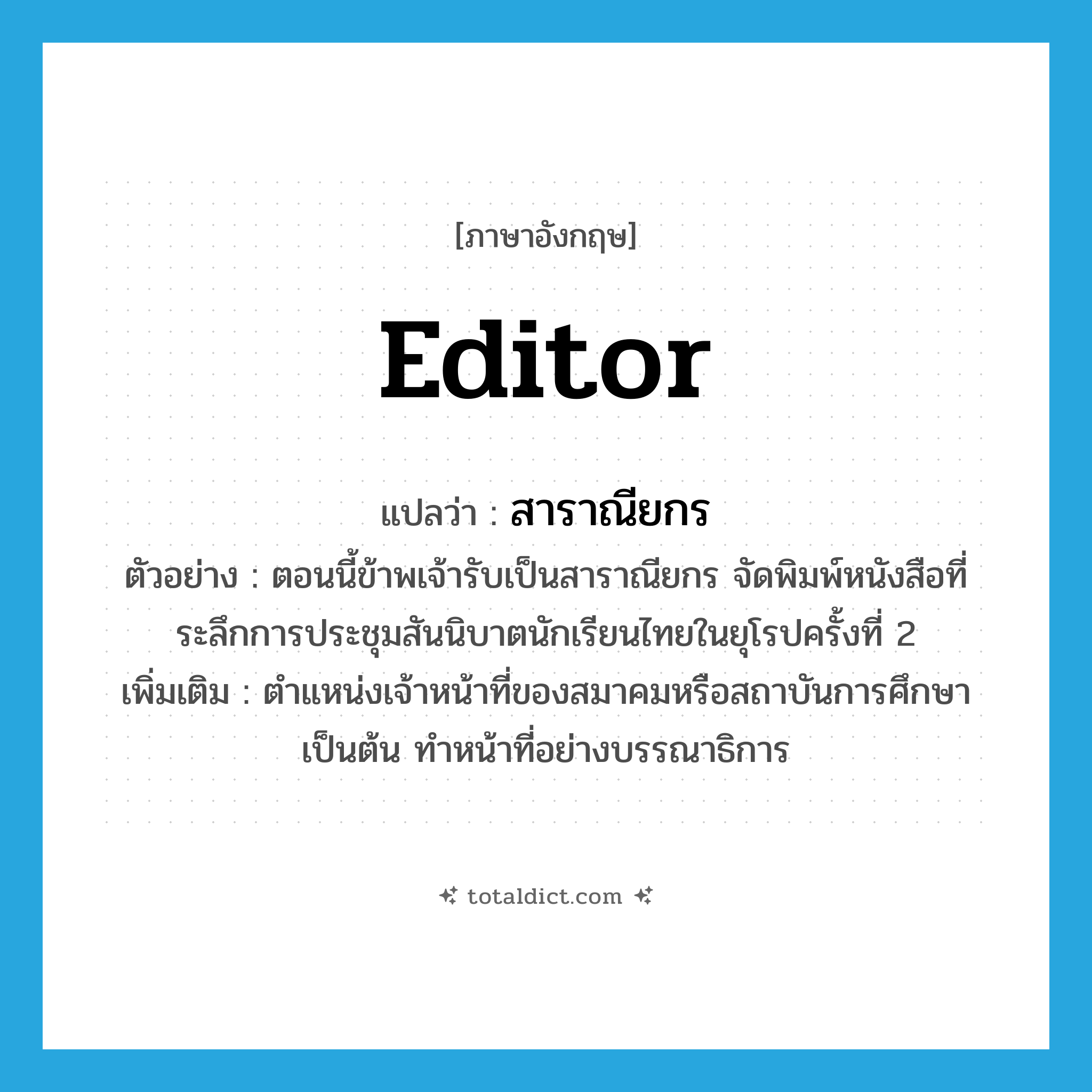 editor แปลว่า?, คำศัพท์ภาษาอังกฤษ editor แปลว่า สาราณียกร ประเภท N ตัวอย่าง ตอนนี้ข้าพเจ้ารับเป็นสาราณียกร จัดพิมพ์หนังสือที่ระลึกการประชุมสันนิบาตนักเรียนไทยในยุโรปครั้งที่ 2 เพิ่มเติม ตำแหน่งเจ้าหน้าที่ของสมาคมหรือสถาบันการศึกษาเป็นต้น ทำหน้าที่อย่างบรรณาธิการ หมวด N