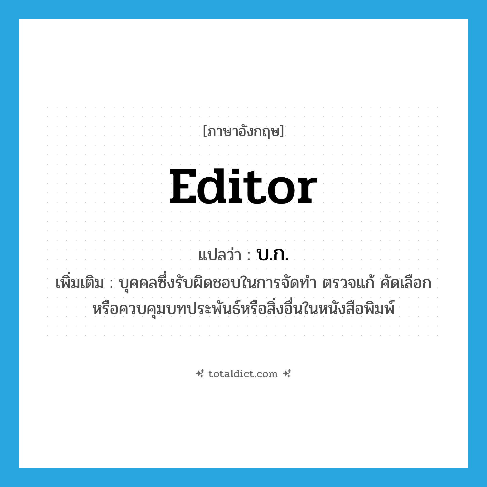 editor แปลว่า?, คำศัพท์ภาษาอังกฤษ editor แปลว่า บ.ก. ประเภท N เพิ่มเติม บุคคลซึ่งรับผิดชอบในการจัดทำ ตรวจแก้ คัดเลือก หรือควบคุมบทประพันธ์หรือสิ่งอื่นในหนังสือพิมพ์ หมวด N
